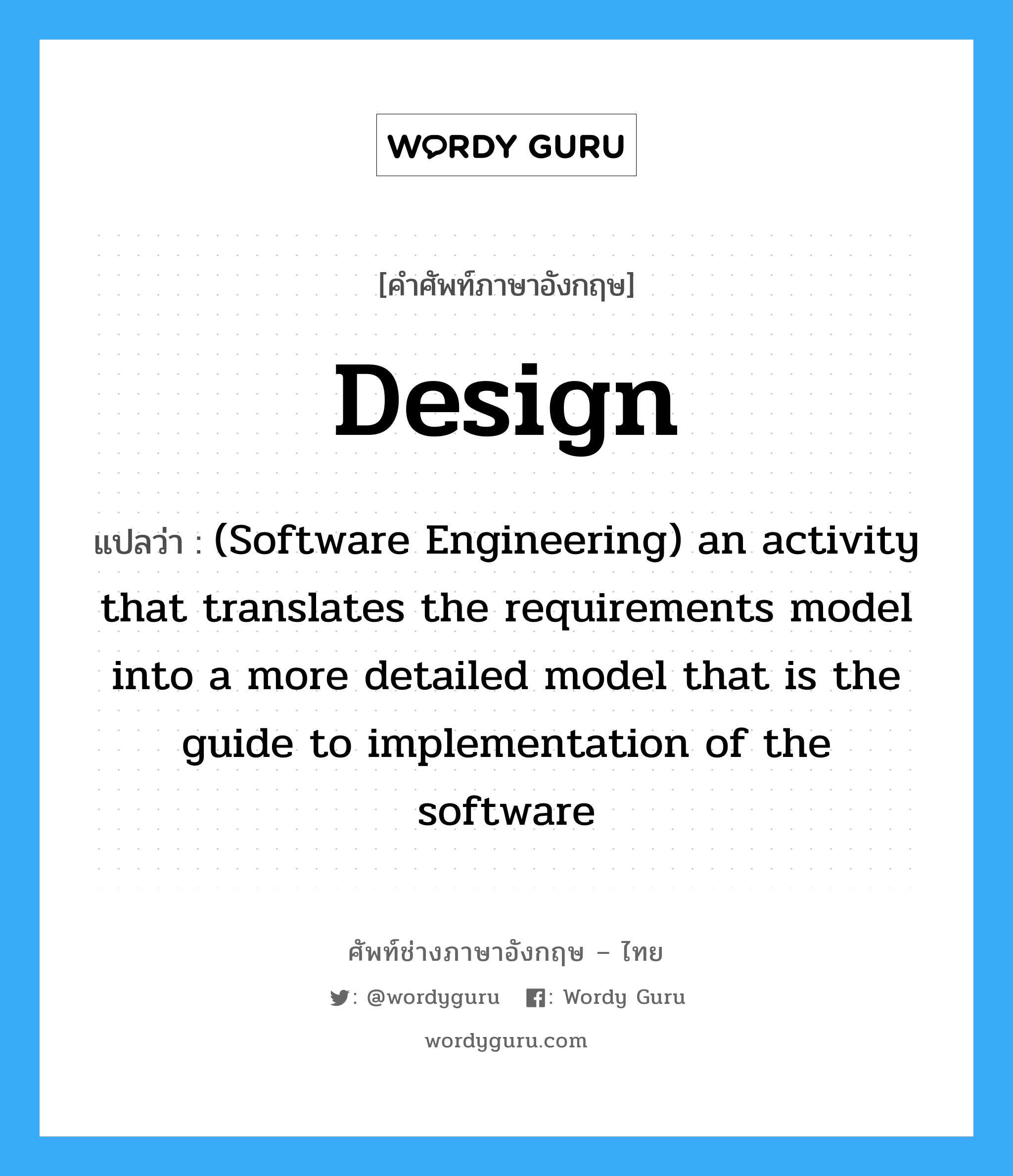 Design แปลว่า?, คำศัพท์ช่างภาษาอังกฤษ - ไทย Design คำศัพท์ภาษาอังกฤษ Design แปลว่า (Software Engineering) an activity that translates the requirements model into a more detailed model that is the guide to implementation of the software