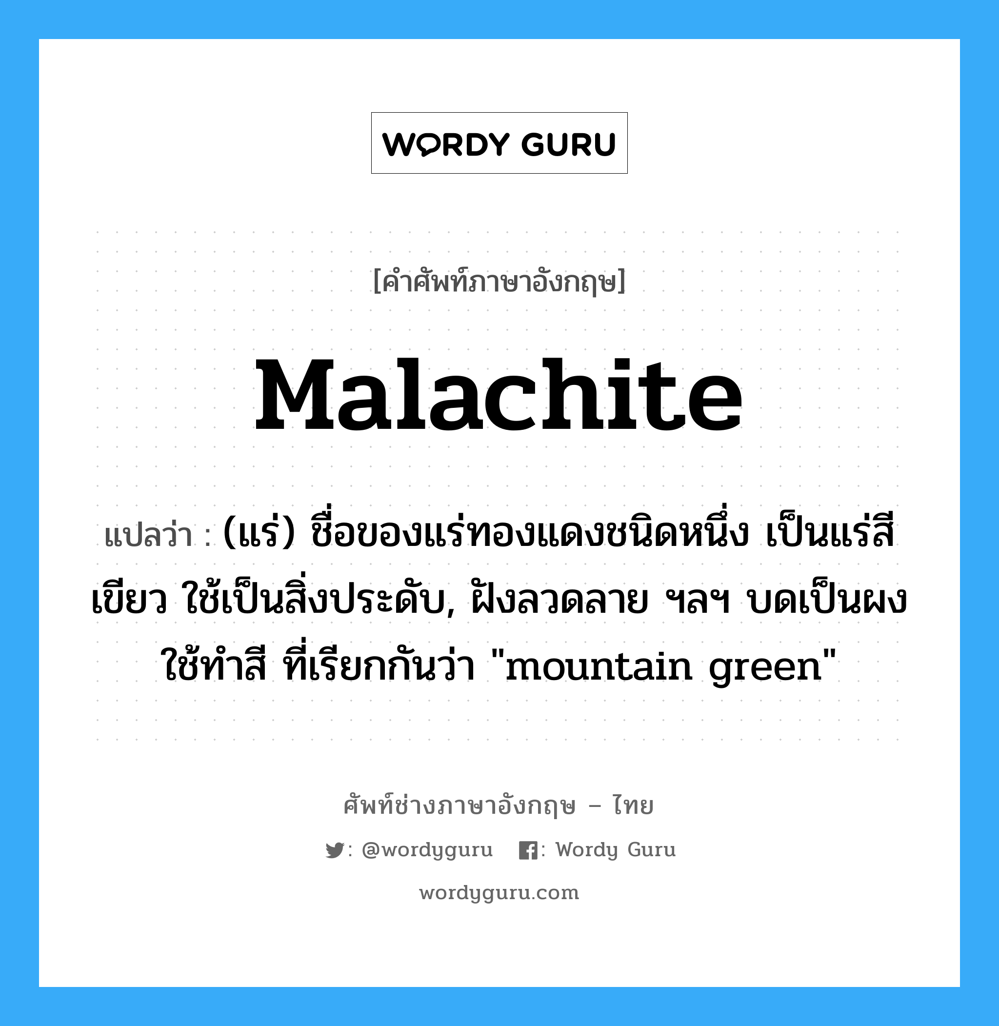 malachite แปลว่า?, คำศัพท์ช่างภาษาอังกฤษ - ไทย malachite คำศัพท์ภาษาอังกฤษ malachite แปลว่า (แร่) ชื่อของแร่ทองแดงชนิดหนึ่ง เป็นแร่สีเขียว ใช้เป็นสิ่งประดับ, ฝังลวดลาย ฯลฯ บดเป็นผงใช้ทำสี ที่เรียกกันว่า "mountain green"
