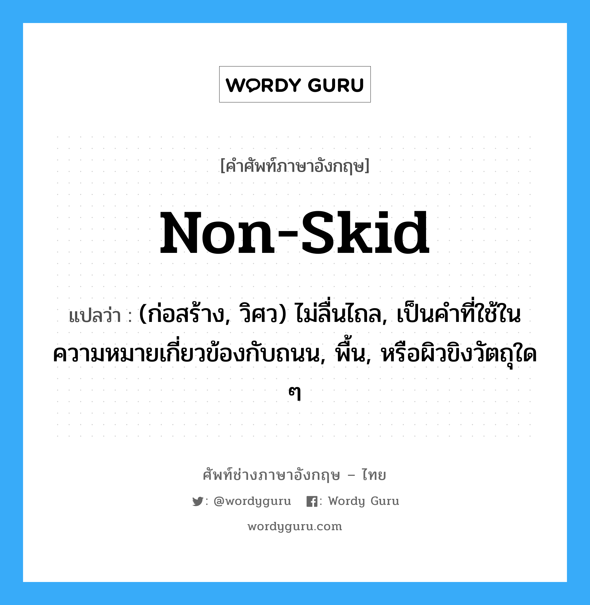 non-skid แปลว่า?, คำศัพท์ช่างภาษาอังกฤษ - ไทย non-skid คำศัพท์ภาษาอังกฤษ non-skid แปลว่า (ก่อสร้าง, วิศว) ไม่ลื่นไถล, เป็นคำที่ใช้ในความหมายเกี่ยวข้องกับถนน, พื้น, หรือผิวขิงวัตถุใด ๆ