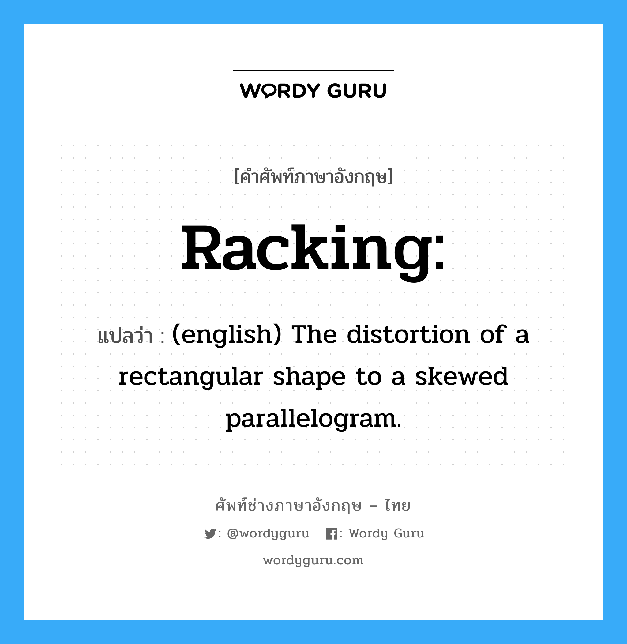 Racking: แปลว่า?, คำศัพท์ช่างภาษาอังกฤษ - ไทย Racking: คำศัพท์ภาษาอังกฤษ Racking: แปลว่า (english) The distortion of a rectangular shape to a skewed parallelogram.