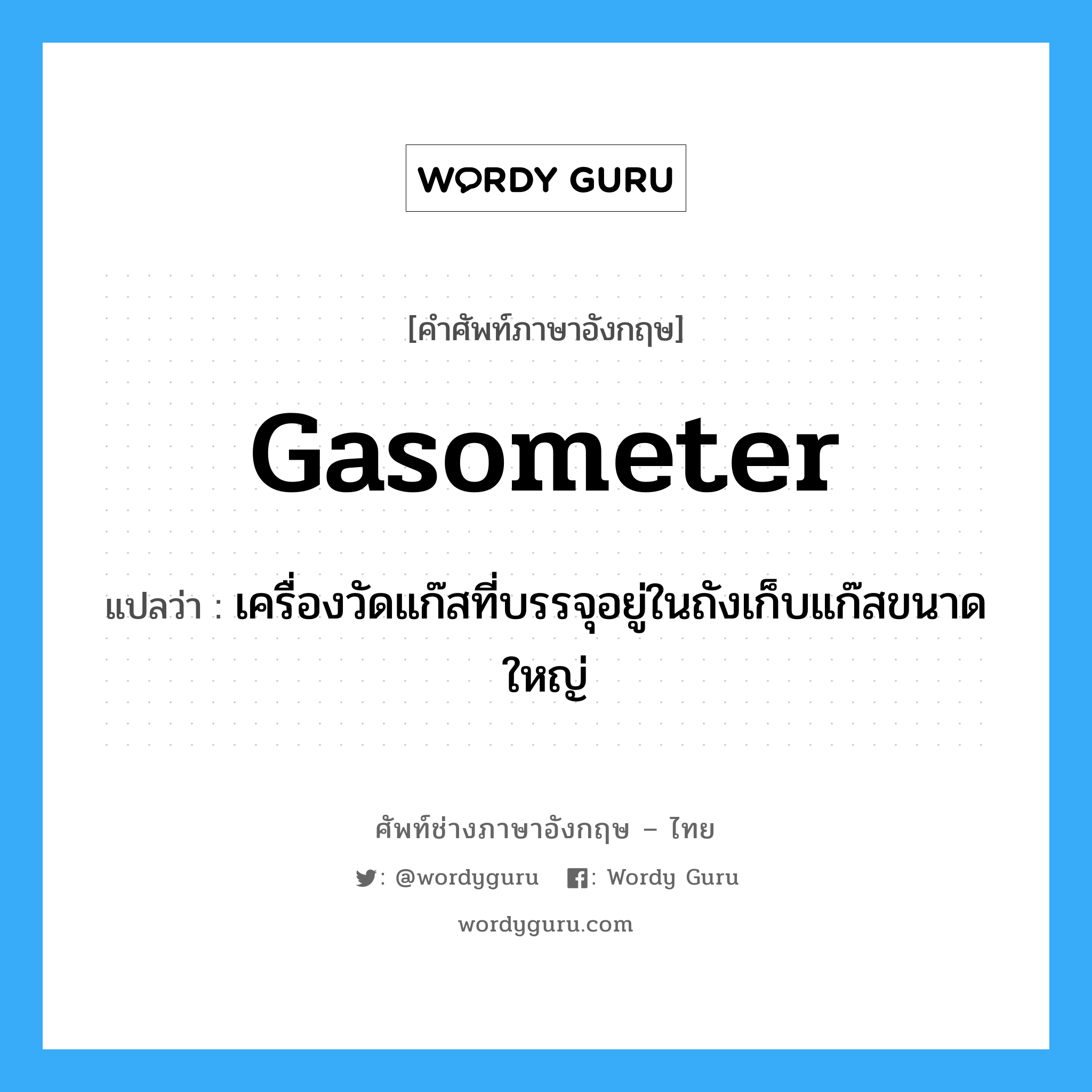 gasometer แปลว่า?, คำศัพท์ช่างภาษาอังกฤษ - ไทย gasometer คำศัพท์ภาษาอังกฤษ gasometer แปลว่า เครื่องวัดแก๊สที่บรรจุอยู่ในถังเก็บแก๊สขนาดใหญ่