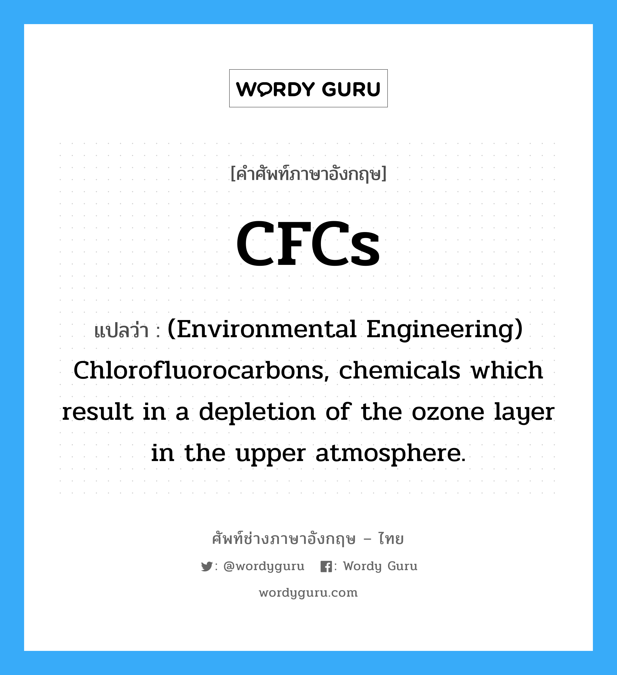 (Environmental Engineering) Chlorofluorocarbons, chemicals which result in a depletion of the ozone layer in the upper atmosphere. ภาษาอังกฤษ?, คำศัพท์ช่างภาษาอังกฤษ - ไทย (Environmental Engineering) Chlorofluorocarbons, chemicals which result in a depletion of the ozone layer in the upper atmosphere. คำศัพท์ภาษาอังกฤษ (Environmental Engineering) Chlorofluorocarbons, chemicals which result in a depletion of the ozone layer in the upper atmosphere. แปลว่า CFCs