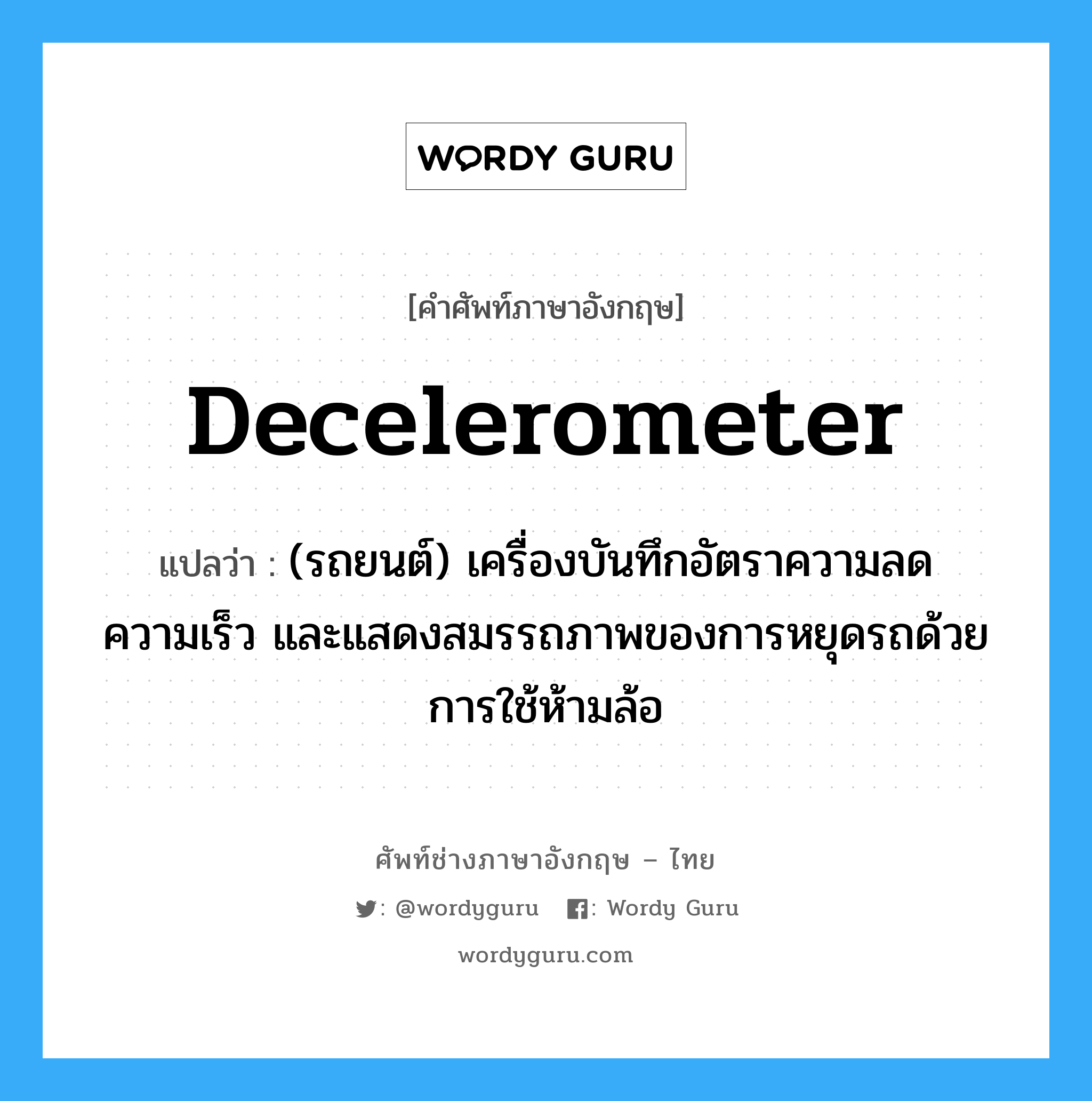 decelerometer แปลว่า?, คำศัพท์ช่างภาษาอังกฤษ - ไทย decelerometer คำศัพท์ภาษาอังกฤษ decelerometer แปลว่า (รถยนต์) เครื่องบันทึกอัตราความลดความเร็ว และแสดงสมรรถภาพของการหยุดรถด้วยการใช้ห้ามล้อ