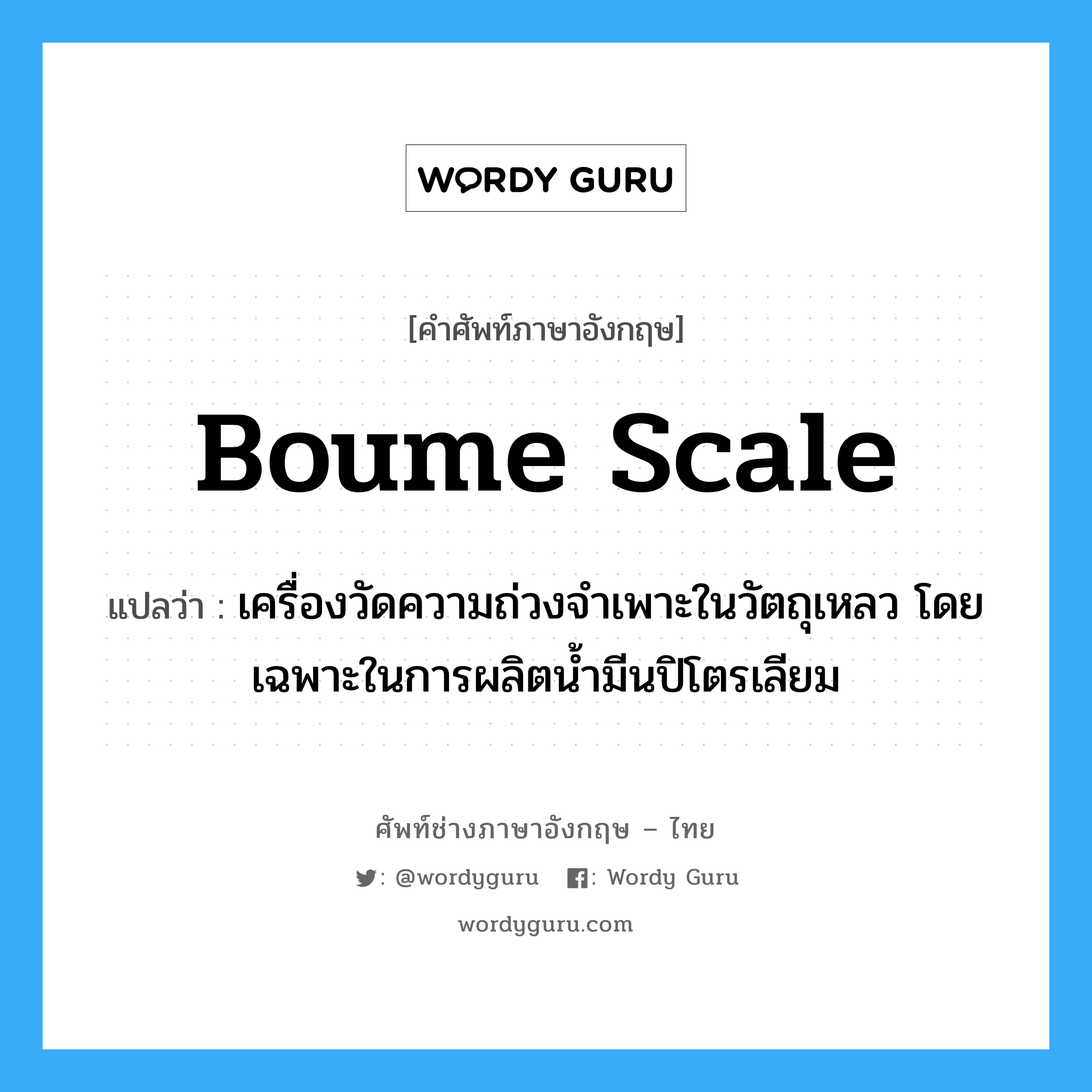 Boume scale แปลว่า?, คำศัพท์ช่างภาษาอังกฤษ - ไทย Boume scale คำศัพท์ภาษาอังกฤษ Boume scale แปลว่า เครื่องวัดความถ่วงจำเพาะในวัตถุเหลว โดยเฉพาะในการผลิตน้ำมีนปิโตรเลียม