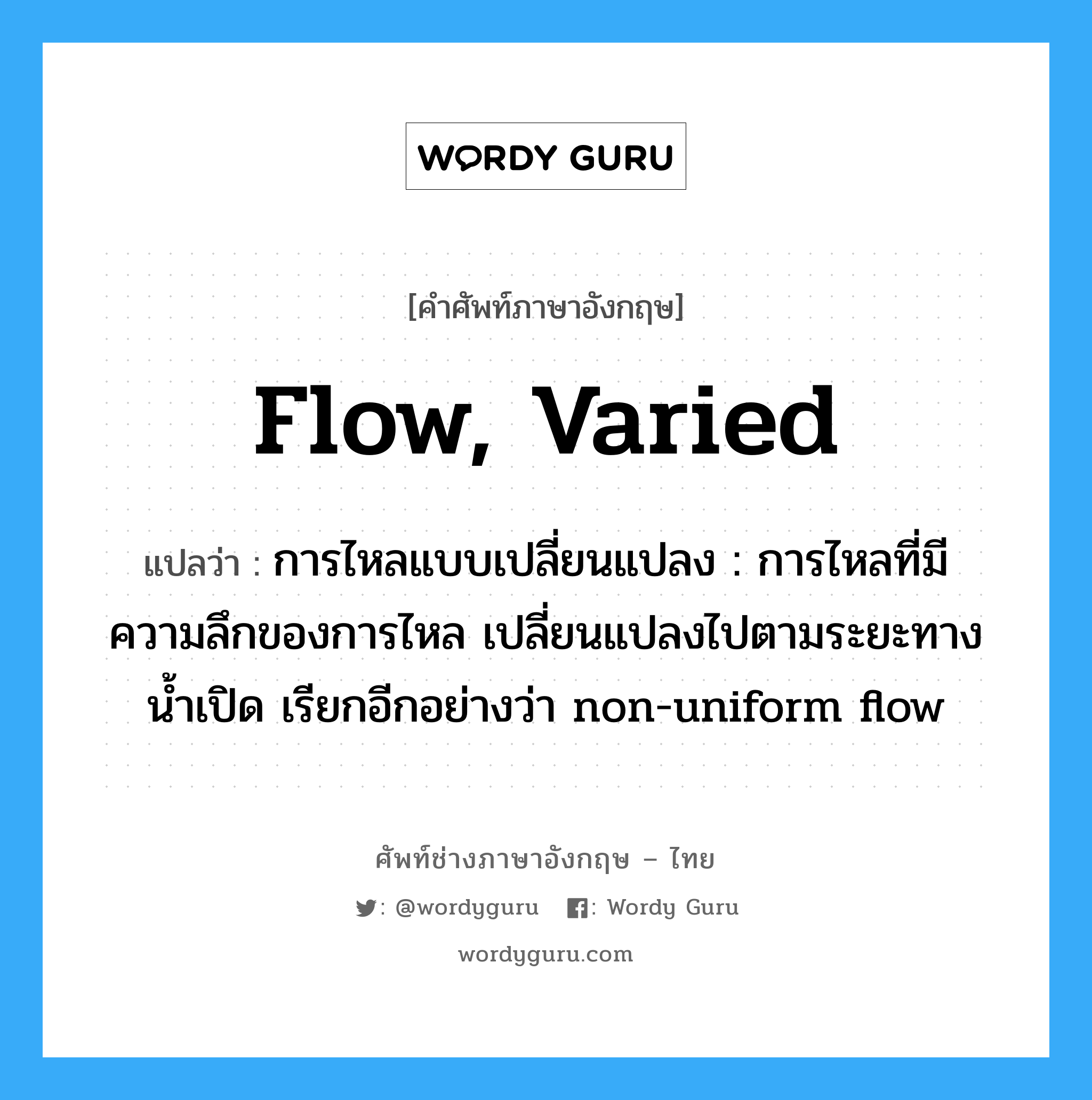 flow, varied แปลว่า?, คำศัพท์ช่างภาษาอังกฤษ - ไทย flow, varied คำศัพท์ภาษาอังกฤษ flow, varied แปลว่า การไหลแบบเปลี่ยนแปลง : การไหลที่มีความลึกของการไหล เปลี่ยนแปลงไปตามระยะทางน้ำเปิด เรียกอีกอย่างว่า non-uniform flow