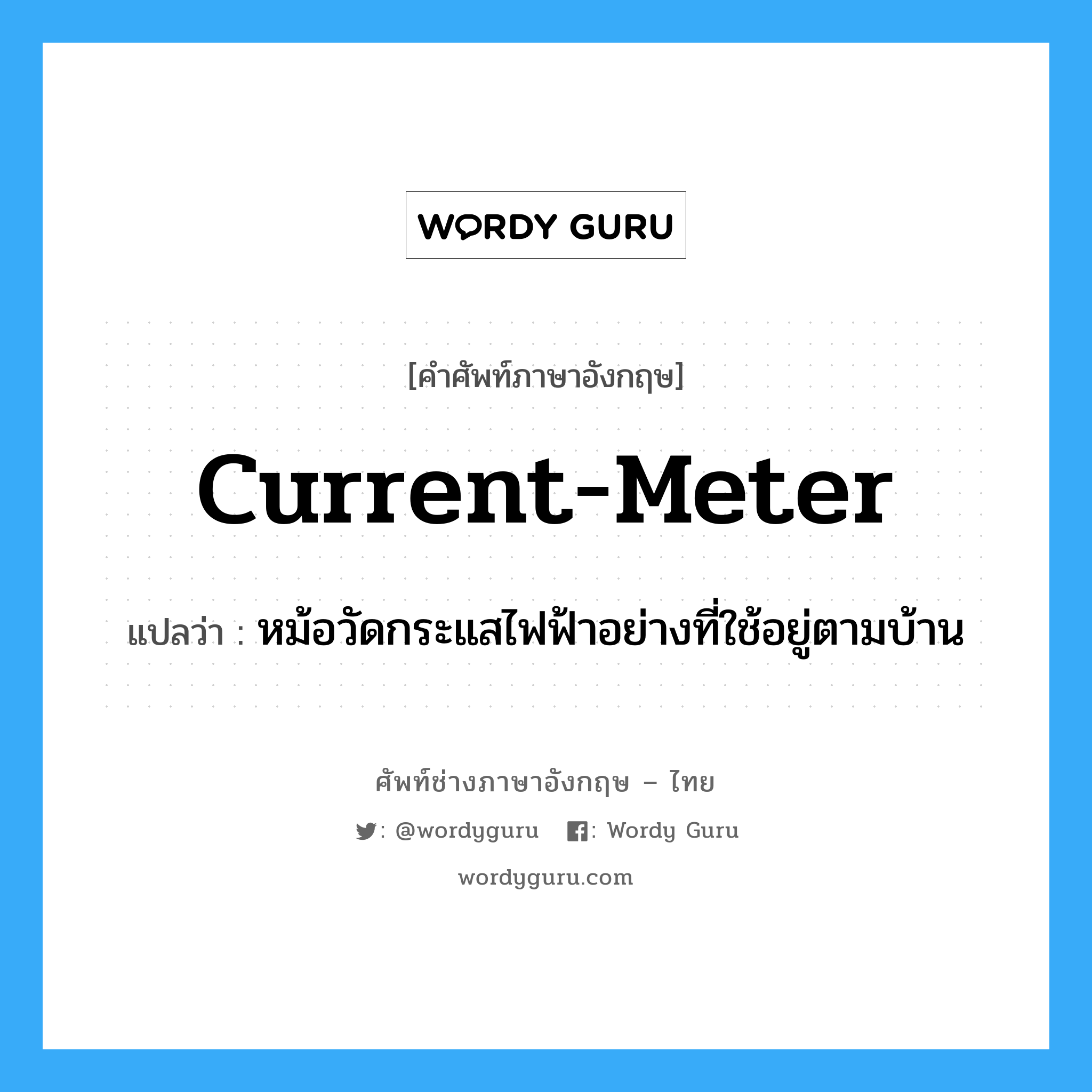 current meter แปลว่า?, คำศัพท์ช่างภาษาอังกฤษ - ไทย current-meter คำศัพท์ภาษาอังกฤษ current-meter แปลว่า หม้อวัดกระแสไฟฟ้าอย่างที่ใช้อยู่ตามบ้าน