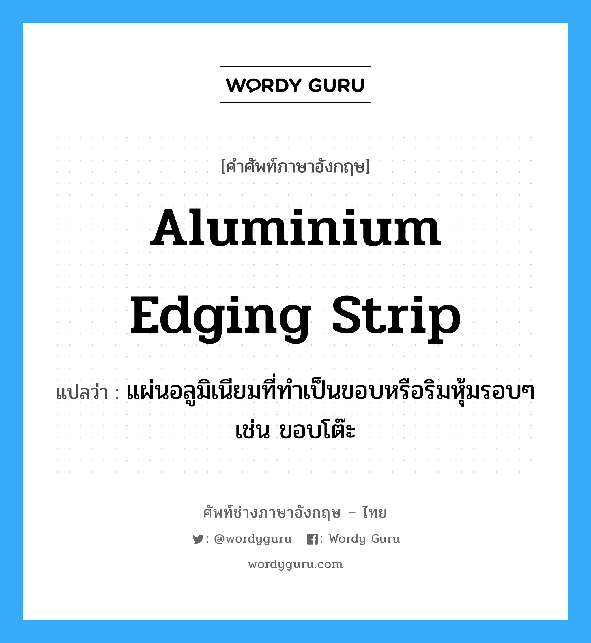 aluminium edging strip แปลว่า?, คำศัพท์ช่างภาษาอังกฤษ - ไทย aluminium edging strip คำศัพท์ภาษาอังกฤษ aluminium edging strip แปลว่า แผ่นอลูมิเนียมที่ทำเป็นขอบหรือริมหุ้มรอบๆ เช่น ขอบโต๊ะ