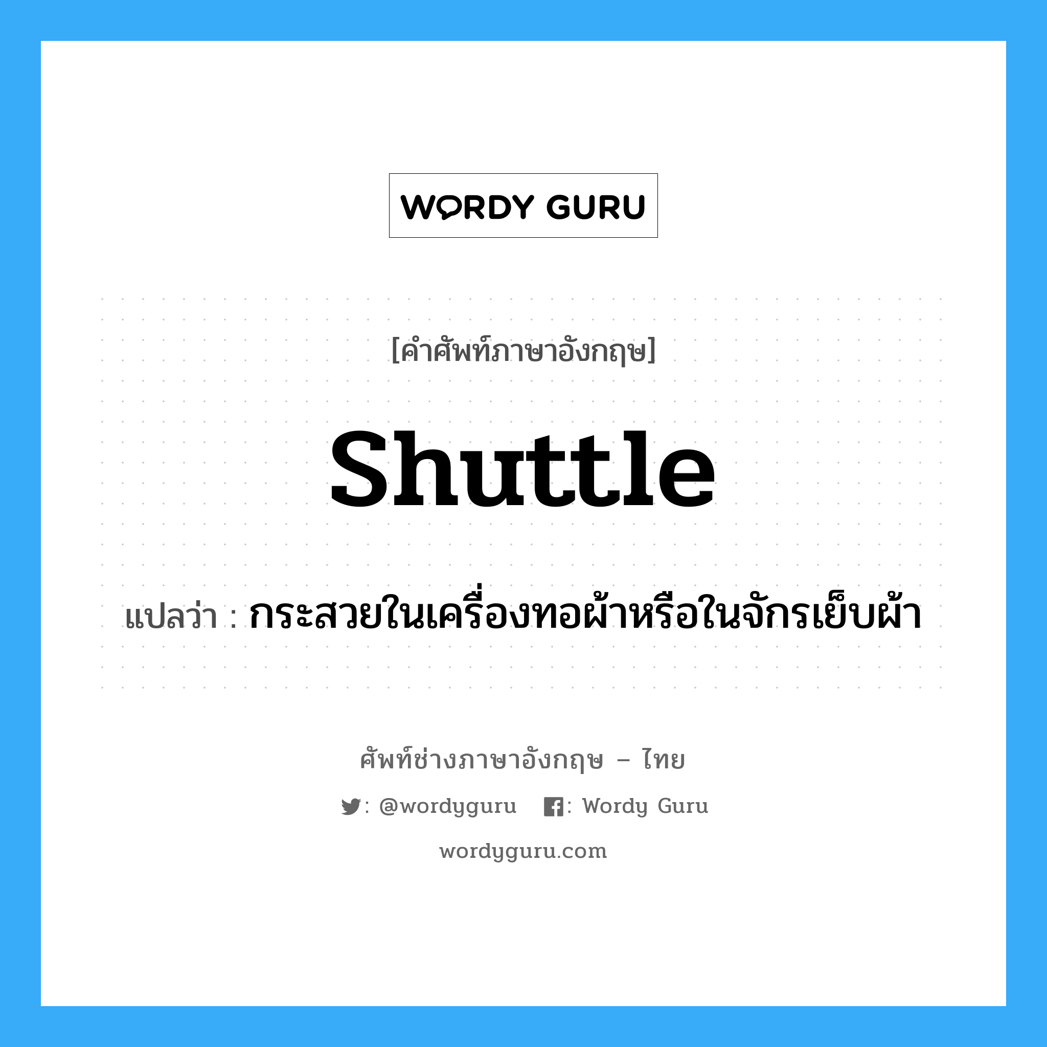 shuttle แปลว่า?, คำศัพท์ช่างภาษาอังกฤษ - ไทย shuttle คำศัพท์ภาษาอังกฤษ shuttle แปลว่า กระสวยในเครื่องทอผ้าหรือในจักรเย็บผ้า