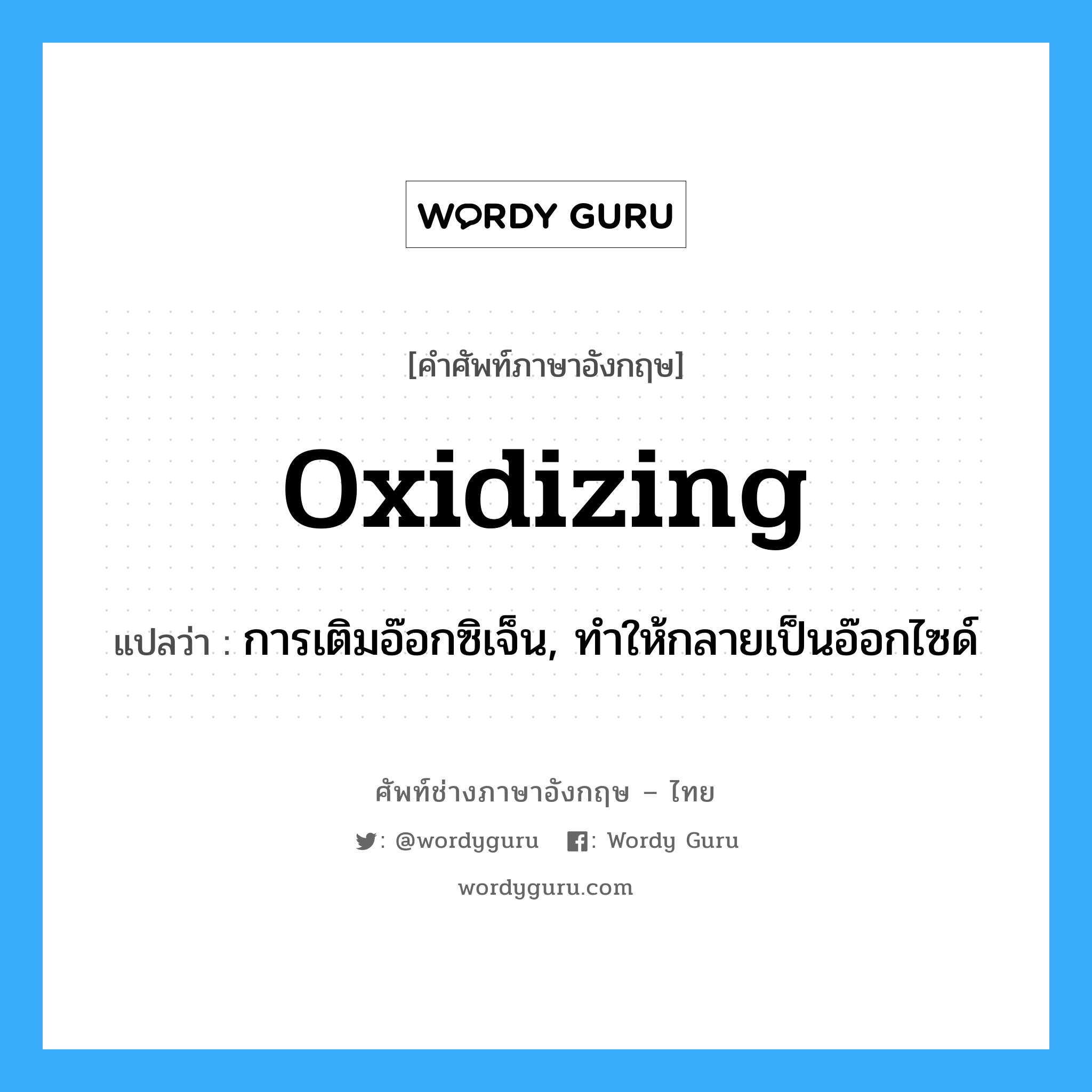 oxidizing แปลว่า?, คำศัพท์ช่างภาษาอังกฤษ - ไทย oxidizing คำศัพท์ภาษาอังกฤษ oxidizing แปลว่า การเติมอ๊อกซิเจ็น, ทำให้กลายเป็นอ๊อกไซด์