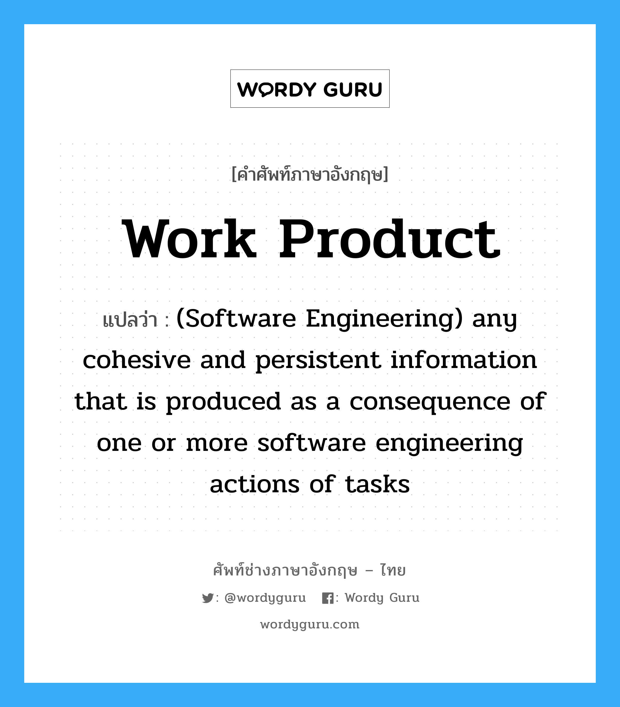 Work product แปลว่า?, คำศัพท์ช่างภาษาอังกฤษ - ไทย Work product คำศัพท์ภาษาอังกฤษ Work product แปลว่า (Software Engineering) any cohesive and persistent information that is produced as a consequence of one or more software engineering actions of tasks