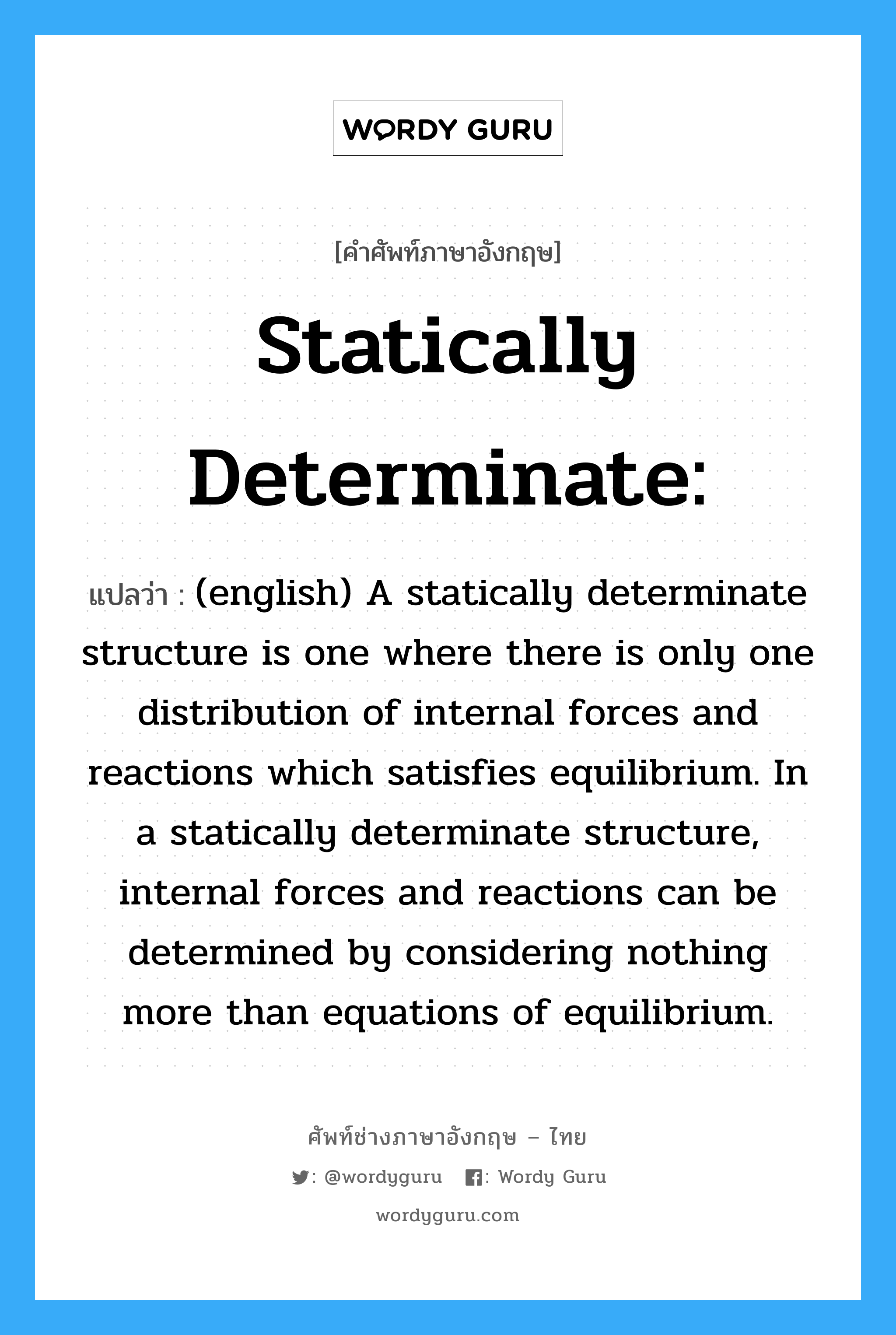 Statically determinate: แปลว่า?, คำศัพท์ช่างภาษาอังกฤษ - ไทย Statically determinate: คำศัพท์ภาษาอังกฤษ Statically determinate: แปลว่า (english) A statically determinate structure is one where there is only one distribution of internal forces and reactions which satisfies equilibrium. In a statically determinate structure, internal forces and reactions can be determined by considering nothing more than equations of equilibrium.