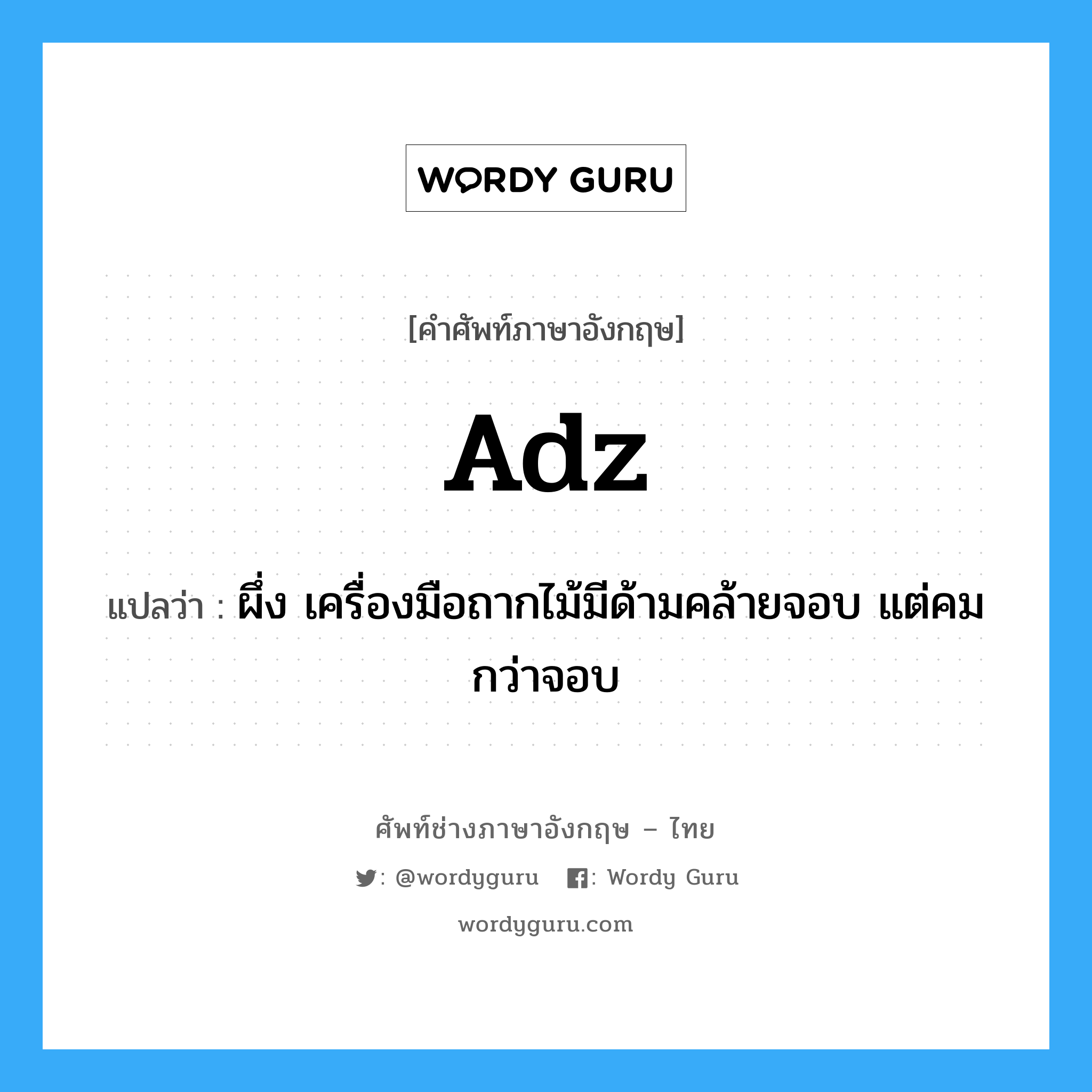 adz แปลว่า?, คำศัพท์ช่างภาษาอังกฤษ - ไทย adz คำศัพท์ภาษาอังกฤษ adz แปลว่า ผึ่ง เครื่องมือถากไม้มีด้ามคล้ายจอบ แต่คมกว่าจอบ