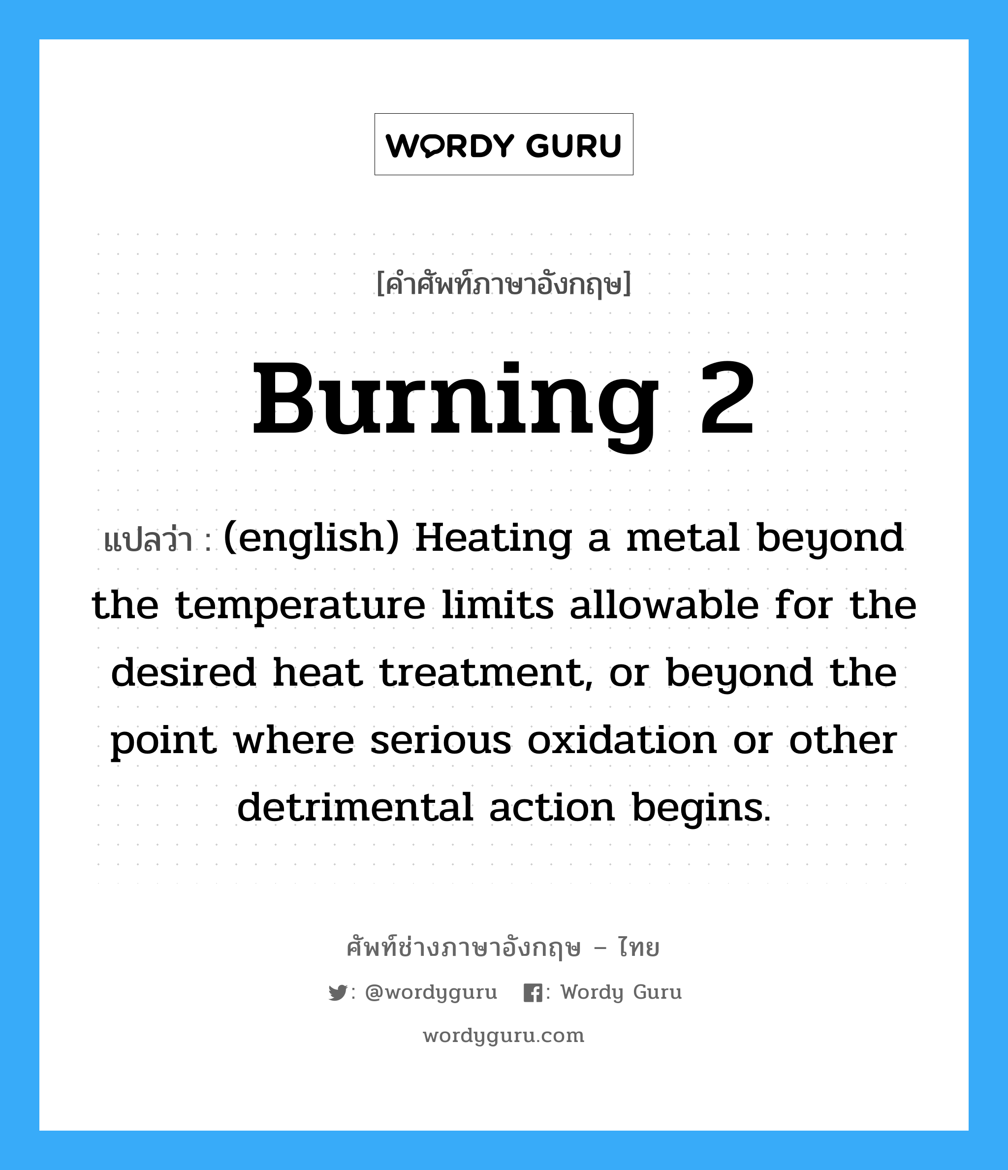 (english) Heating a metal beyond the temperature limits allowable for the desired heat treatment, or beyond the point where serious oxidation or other detrimental action begins. ภาษาอังกฤษ?, คำศัพท์ช่างภาษาอังกฤษ - ไทย (english) Heating a metal beyond the temperature limits allowable for the desired heat treatment, or beyond the point where serious oxidation or other detrimental action begins. คำศัพท์ภาษาอังกฤษ (english) Heating a metal beyond the temperature limits allowable for the desired heat treatment, or beyond the point where serious oxidation or other detrimental action begins. แปลว่า Burning 2