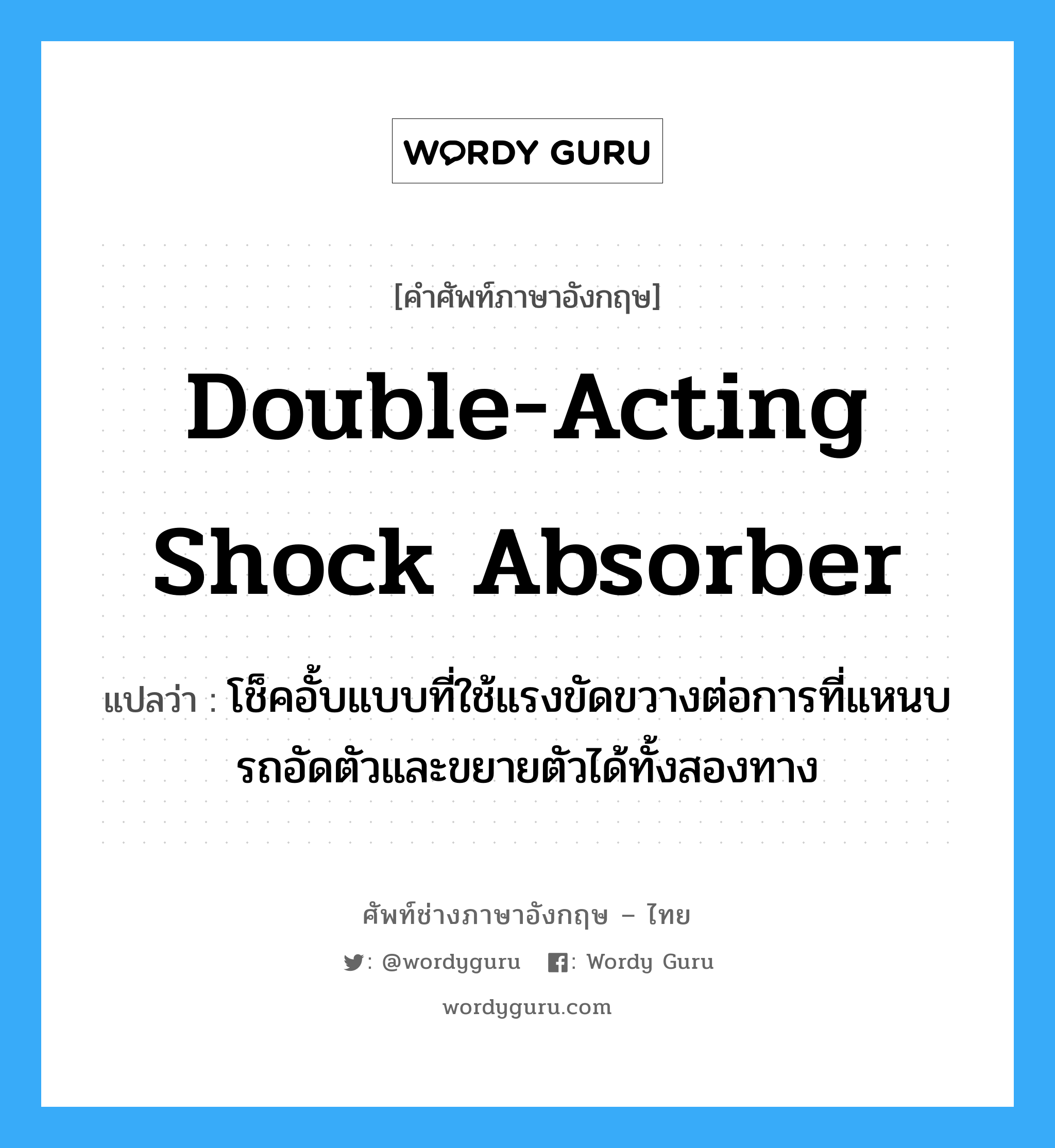 double-acting shock absorber แปลว่า?, คำศัพท์ช่างภาษาอังกฤษ - ไทย double-acting shock absorber คำศัพท์ภาษาอังกฤษ double-acting shock absorber แปลว่า โช็คอั้บแบบที่ใช้แรงขัดขวางต่อการที่แหนบรถอัดตัวและขยายตัวได้ทั้งสองทาง