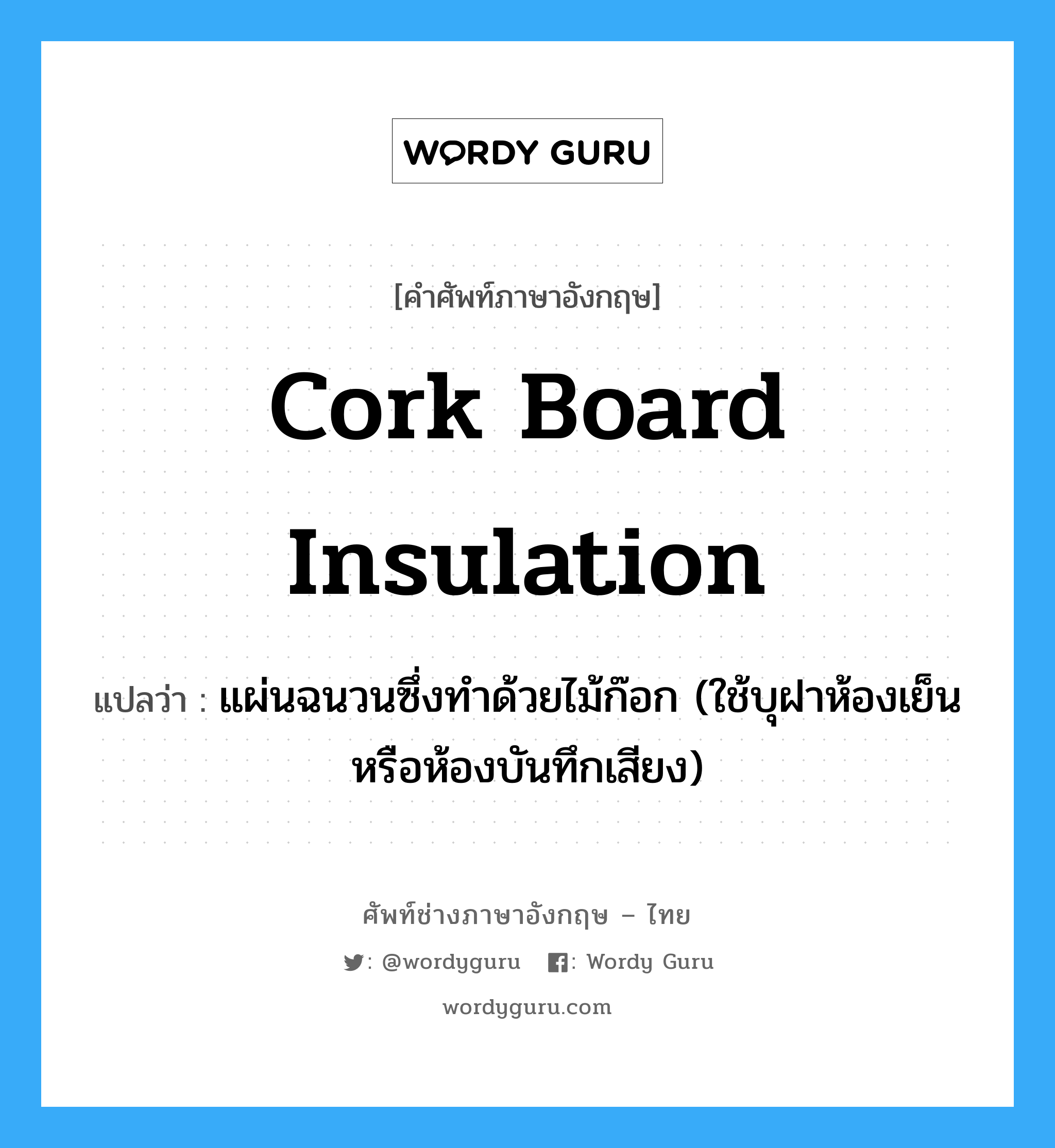 cork board insulation แปลว่า?, คำศัพท์ช่างภาษาอังกฤษ - ไทย cork board insulation คำศัพท์ภาษาอังกฤษ cork board insulation แปลว่า แผ่นฉนวนซึ่งทำด้วยไม้ก๊อก (ใช้บุฝาห้องเย็นหรือห้องบันทึกเสียง)