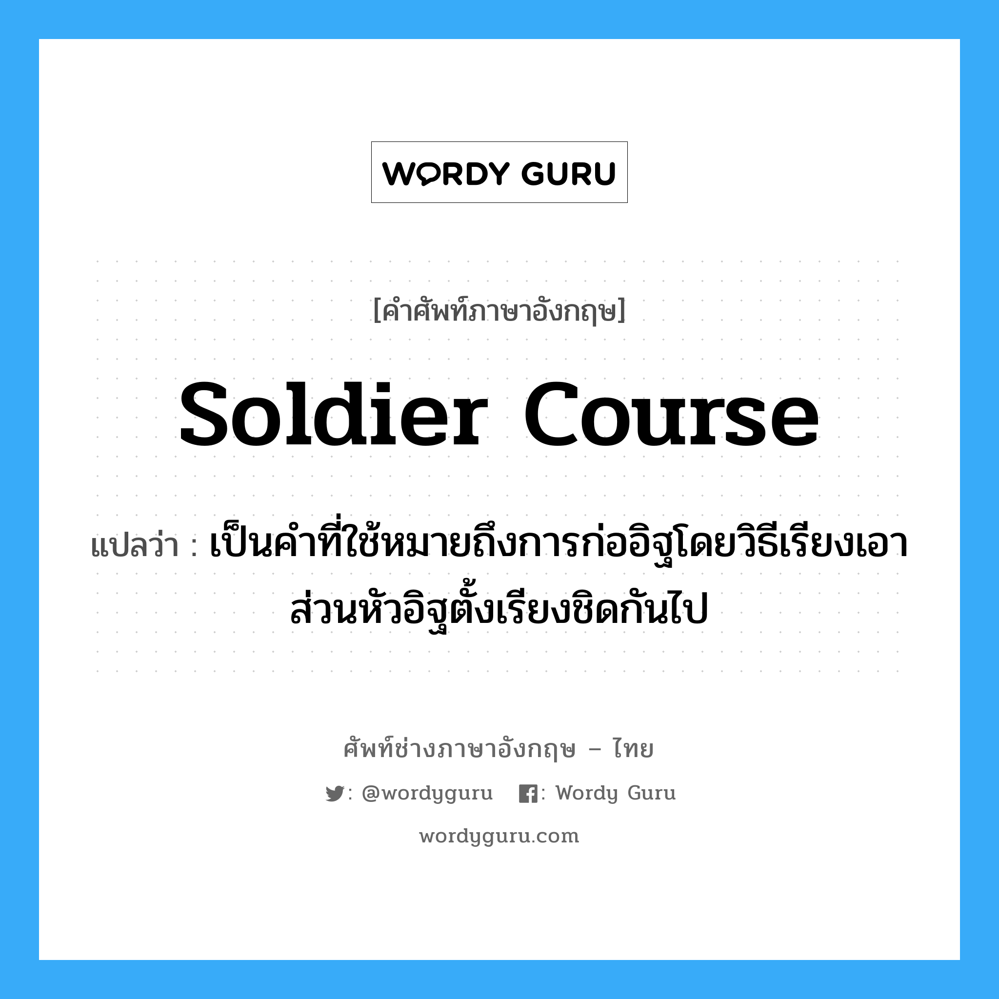 soldier course แปลว่า?, คำศัพท์ช่างภาษาอังกฤษ - ไทย soldier course คำศัพท์ภาษาอังกฤษ soldier course แปลว่า เป็นคำที่ใช้หมายถึงการก่ออิฐโดยวิธีเรียงเอา ส่วนหัวอิฐตั้งเรียงชิดกันไป
