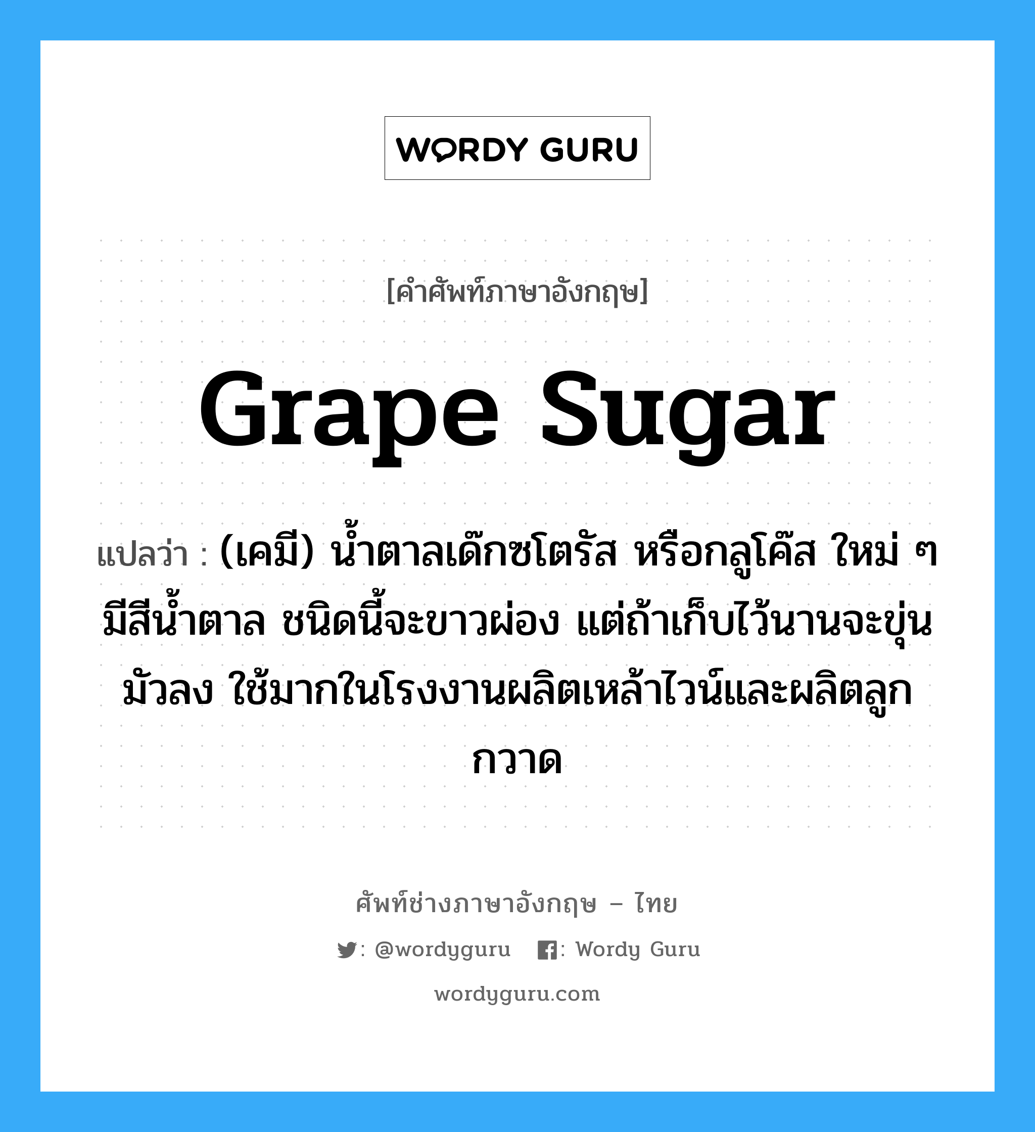 grape sugar แปลว่า?, คำศัพท์ช่างภาษาอังกฤษ - ไทย grape sugar คำศัพท์ภาษาอังกฤษ grape sugar แปลว่า (เคมี) น้ำตาลเด๊กซโตรัส หรือกลูโค๊ส ใหม่ ๆ มีสีน้ำตาล ชนิดนี้จะขาวผ่อง แต่ถ้าเก็บไว้นานจะขุ่นมัวลง ใช้มากในโรงงานผลิตเหล้าไวน์และผลิตลูกกวาด