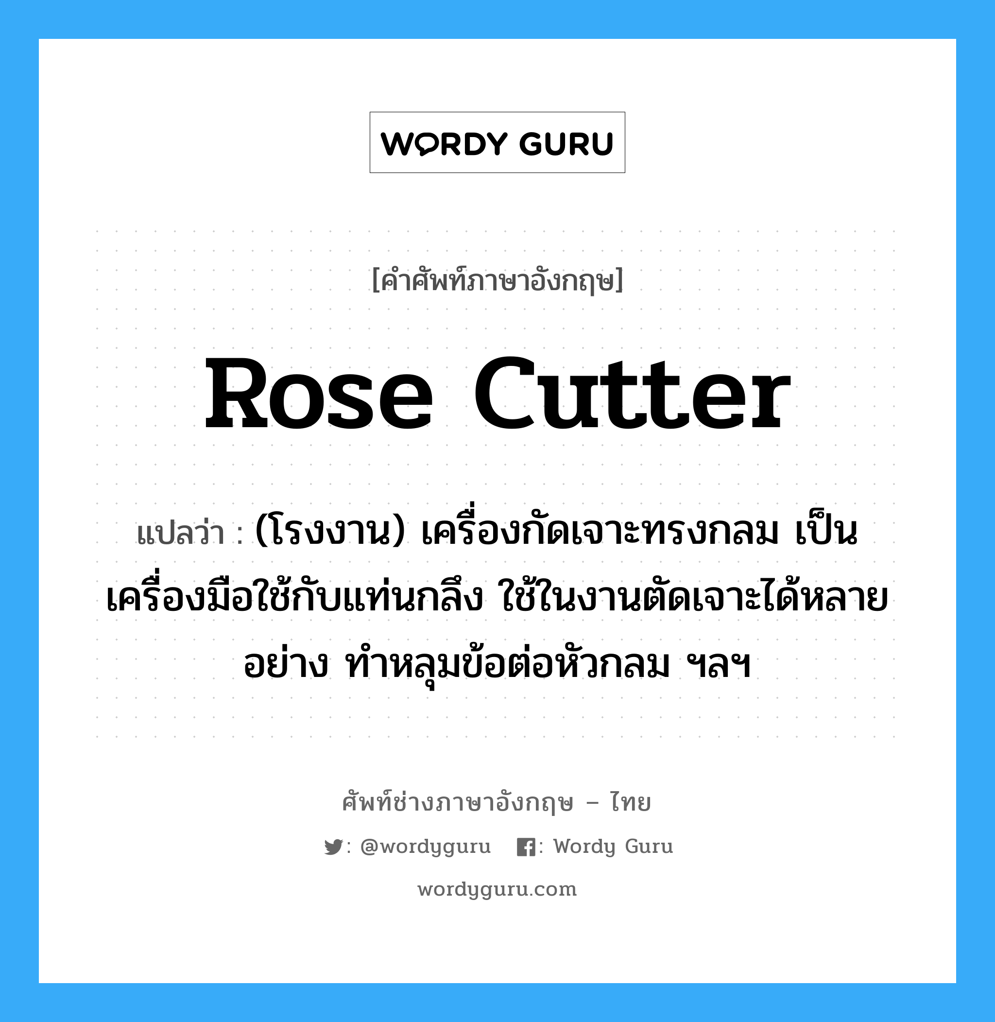 rose cutter แปลว่า?, คำศัพท์ช่างภาษาอังกฤษ - ไทย rose cutter คำศัพท์ภาษาอังกฤษ rose cutter แปลว่า (โรงงาน) เครื่องกัดเจาะทรงกลม เป็นเครื่องมือใช้กับแท่นกลึง ใช้ในงานตัดเจาะได้หลายอย่าง ทำหลุมข้อต่อหัวกลม ฯลฯ