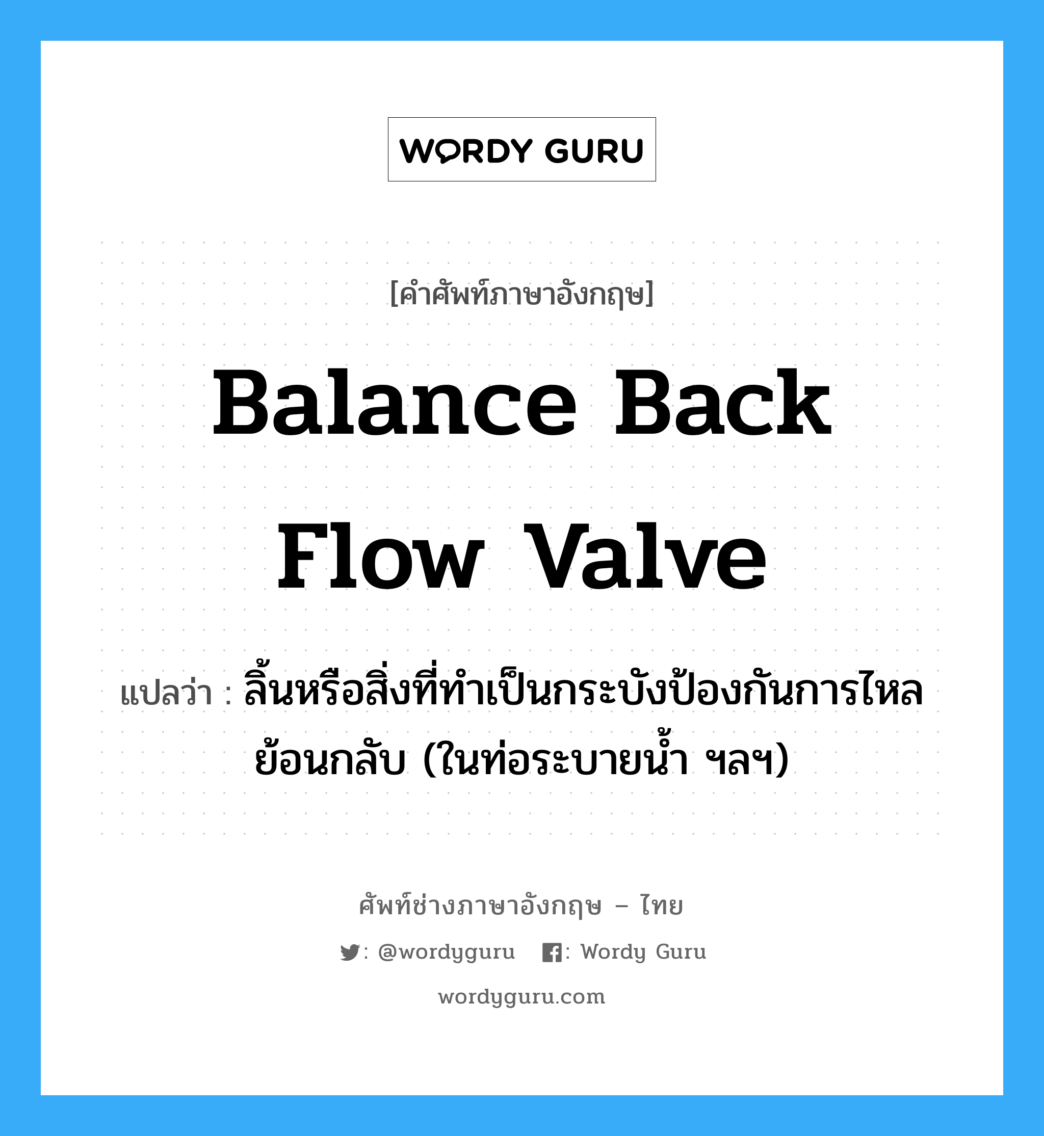 balance back flow valve แปลว่า?, คำศัพท์ช่างภาษาอังกฤษ - ไทย balance back flow valve คำศัพท์ภาษาอังกฤษ balance back flow valve แปลว่า ลิ้นหรือสิ่งที่ทำเป็นกระบังป้องกันการไหลย้อนกลับ (ในท่อระบายน้ำ ฯลฯ)