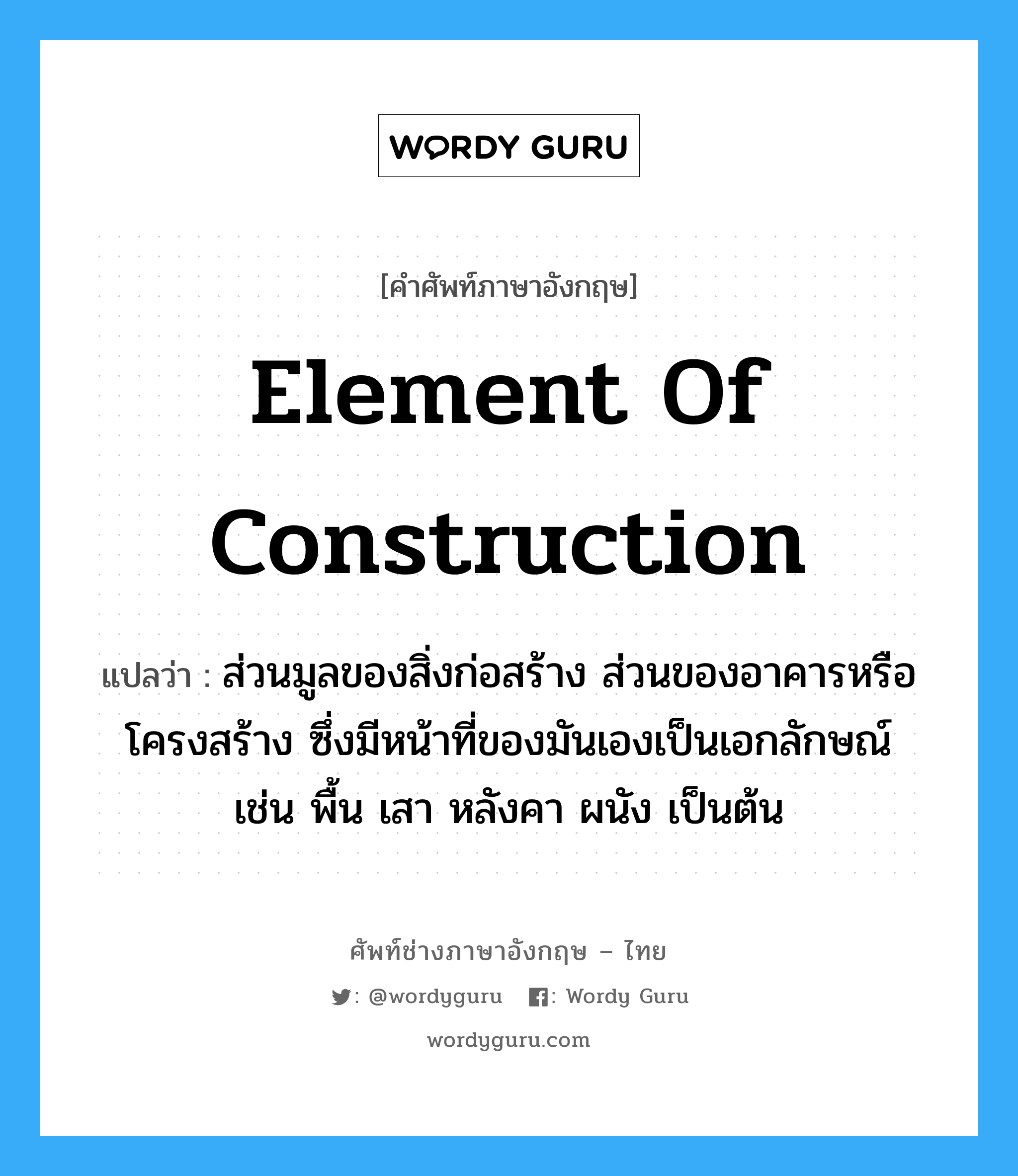 element of construction แปลว่า?, คำศัพท์ช่างภาษาอังกฤษ - ไทย element of construction คำศัพท์ภาษาอังกฤษ element of construction แปลว่า ส่วนมูลของสิ่งก่อสร้าง ส่วนของอาคารหรือโครงสร้าง ซึ่งมีหน้าที่ของมันเองเป็นเอกลักษณ์ เช่น พื้น เสา หลังคา ผนัง เป็นต้น