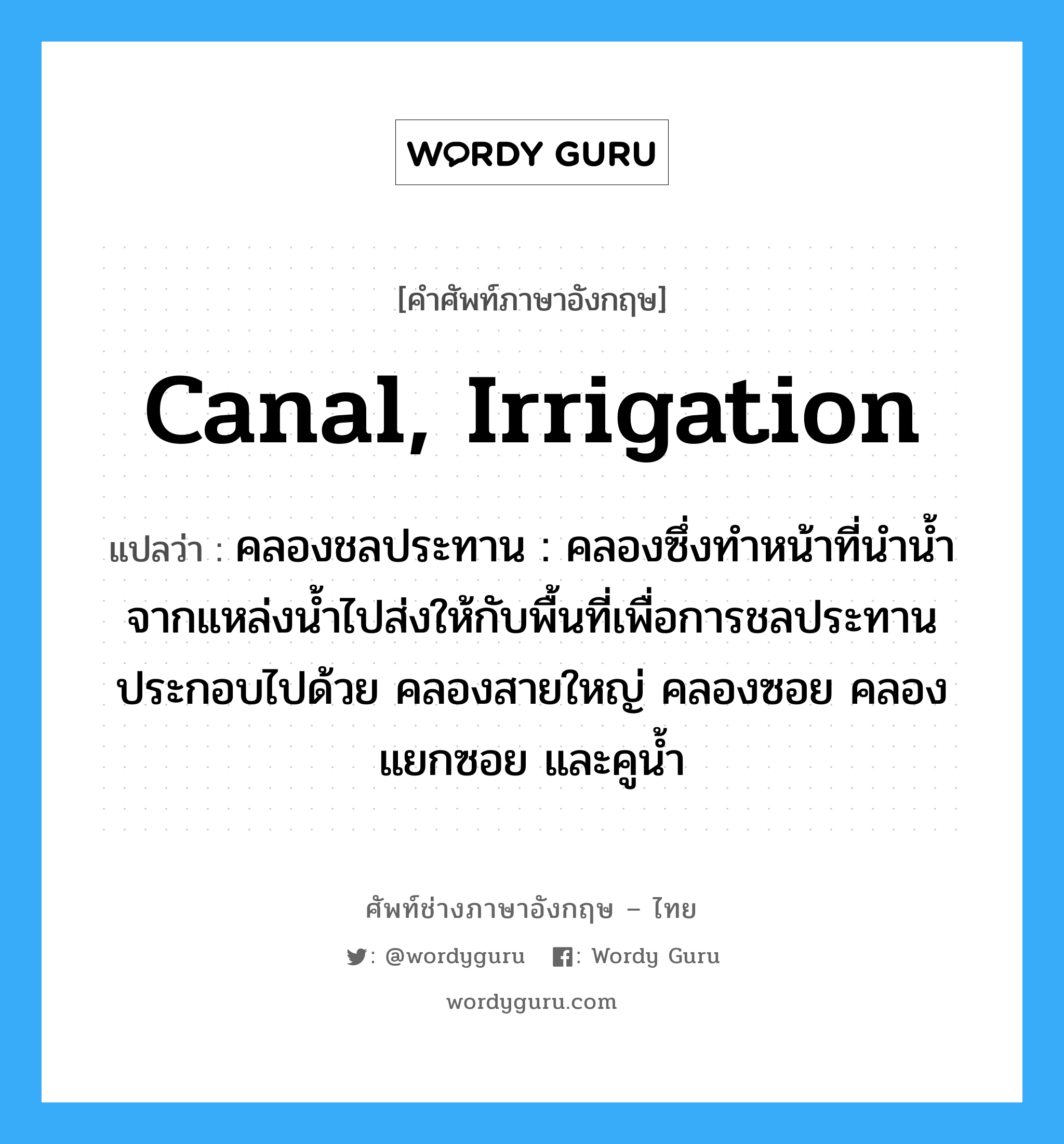 canal, irrigation แปลว่า?, คำศัพท์ช่างภาษาอังกฤษ - ไทย canal, irrigation คำศัพท์ภาษาอังกฤษ canal, irrigation แปลว่า คลองชลประทาน : คลองซึ่งทำหน้าที่นำน้ำจากแหล่งน้ำไปส่งให้กับพื้นที่เพื่อการชลประทานประกอบไปด้วย คลองสายใหญ่ คลองซอย คลองแยกซอย และคูน้ำ