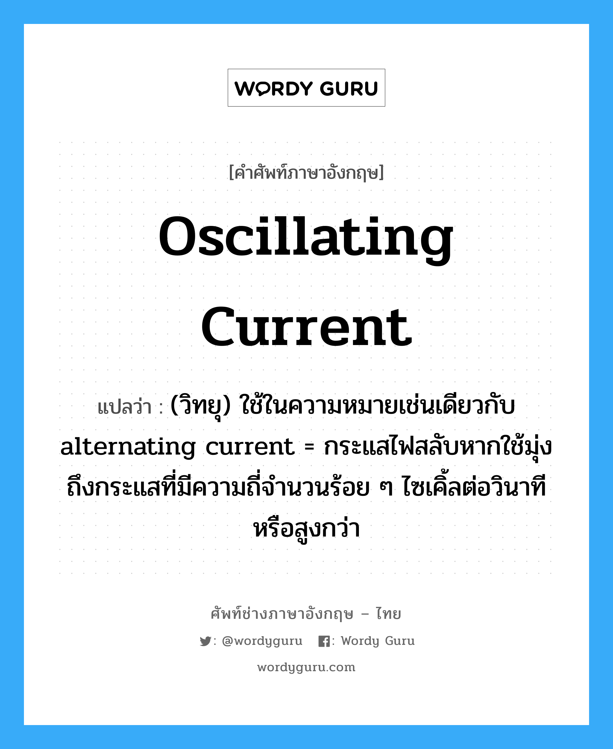 oscillating current แปลว่า?, คำศัพท์ช่างภาษาอังกฤษ - ไทย oscillating current คำศัพท์ภาษาอังกฤษ oscillating current แปลว่า (วิทยุ) ใช้ในความหมายเช่นเดียวกับ alternating current = กระแสไฟสลับหากใช้มุ่งถึงกระแสที่มีความถี่จำนวนร้อย ๆ ไซเคิ้ลต่อวินาที หรือสูงกว่า