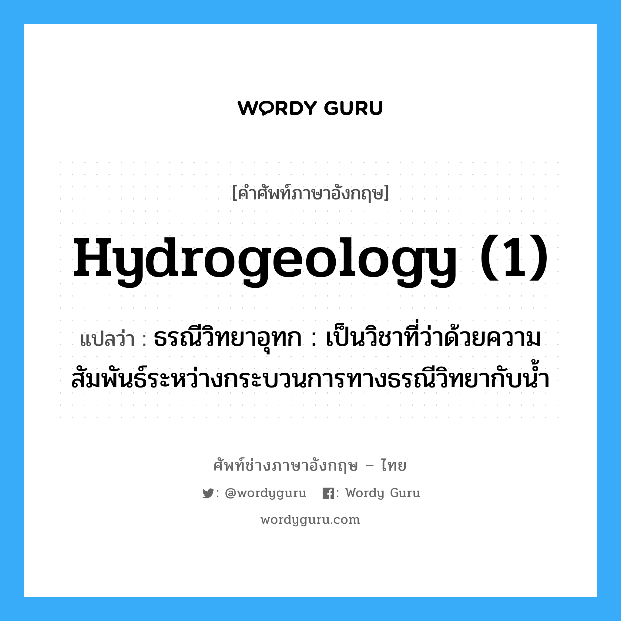 hydrogeology (1) แปลว่า?, คำศัพท์ช่างภาษาอังกฤษ - ไทย hydrogeology (1) คำศัพท์ภาษาอังกฤษ hydrogeology (1) แปลว่า ธรณีวิทยาอุทก : เป็นวิชาที่ว่าด้วยความสัมพันธ์ระหว่างกระบวนการทางธรณีวิทยากับน้ำ