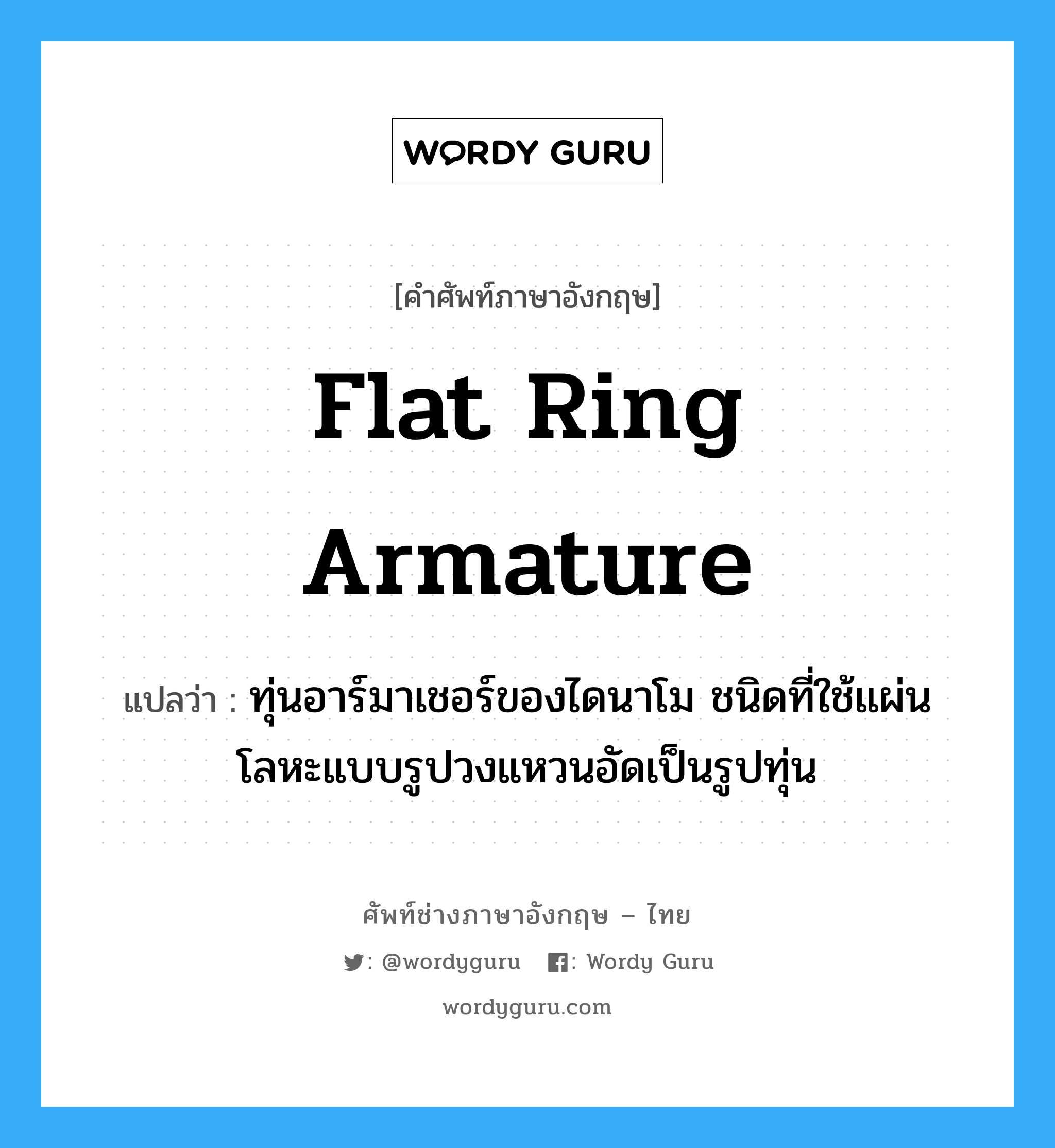 flat ring armature แปลว่า?, คำศัพท์ช่างภาษาอังกฤษ - ไทย flat ring armature คำศัพท์ภาษาอังกฤษ flat ring armature แปลว่า ทุ่นอาร์มาเชอร์ของไดนาโม ชนิดที่ใช้แผ่นโลหะแบบรูปวงแหวนอัดเป็นรูปทุ่น