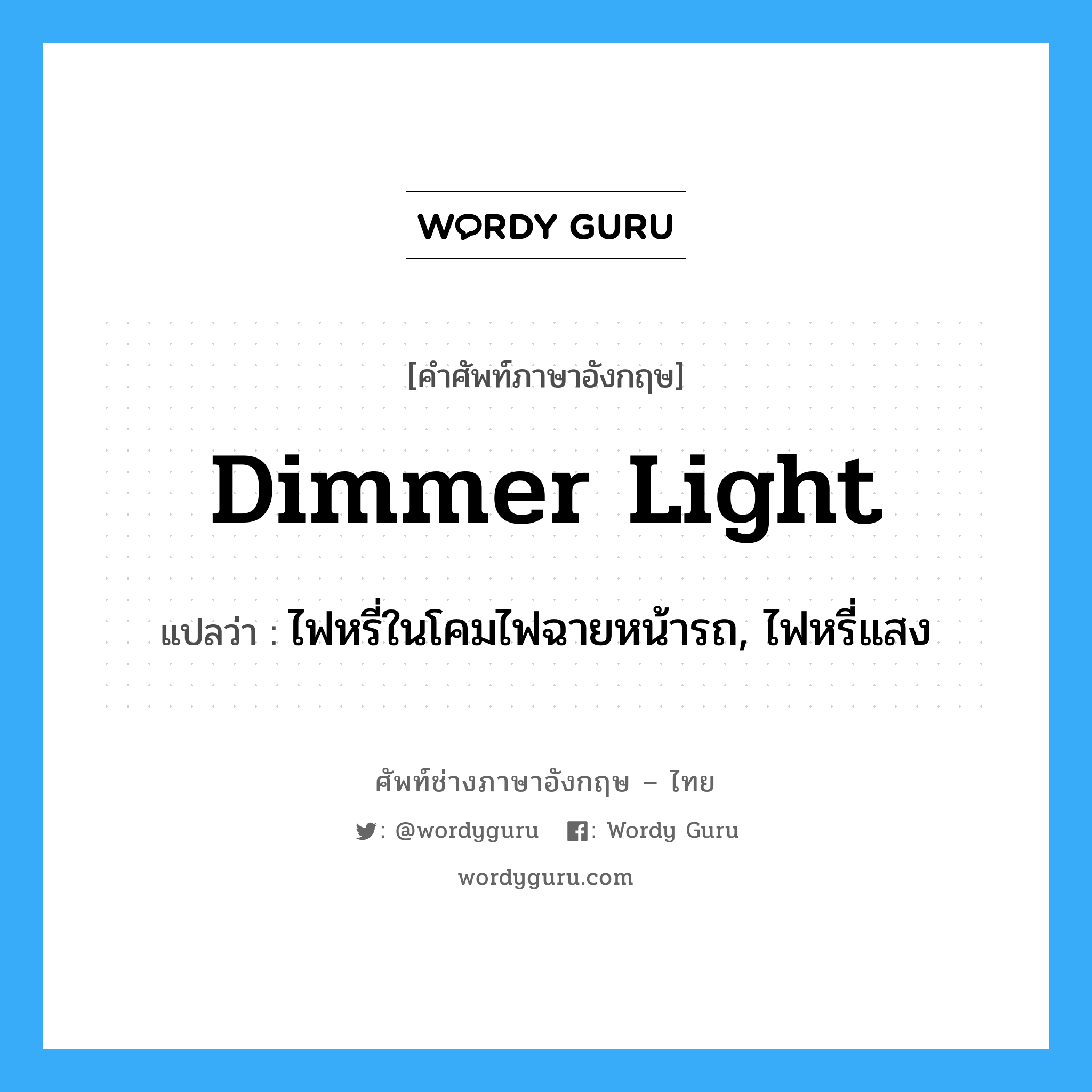 dimmer light แปลว่า?, คำศัพท์ช่างภาษาอังกฤษ - ไทย dimmer light คำศัพท์ภาษาอังกฤษ dimmer light แปลว่า ไฟหรี่ในโคมไฟฉายหน้ารถ, ไฟหรี่แสง