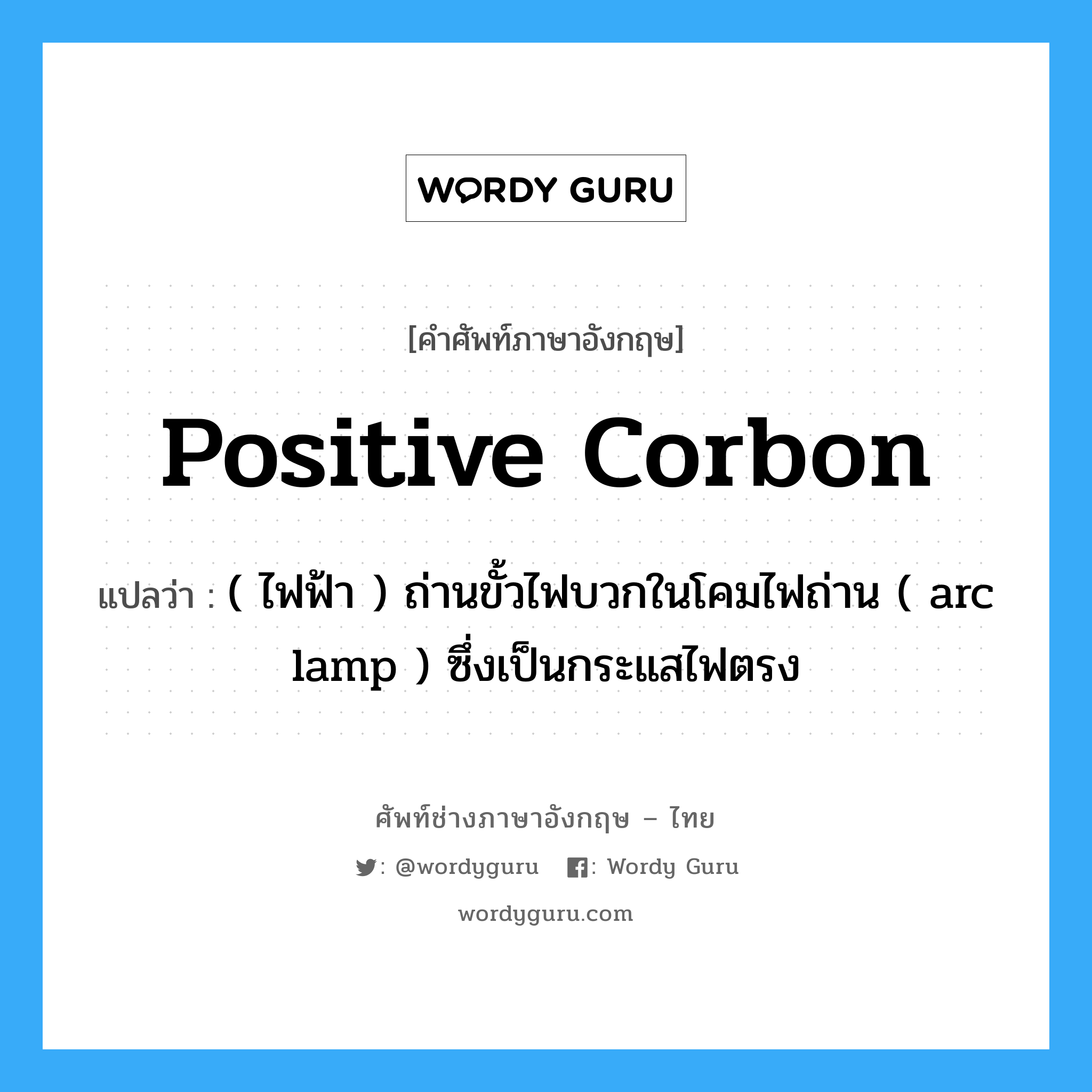 positive corbon แปลว่า?, คำศัพท์ช่างภาษาอังกฤษ - ไทย positive corbon คำศัพท์ภาษาอังกฤษ positive corbon แปลว่า ( ไฟฟ้า ) ถ่านขั้วไฟบวกในโคมไฟถ่าน ( arc lamp ) ซึ่งเป็นกระแสไฟตรง