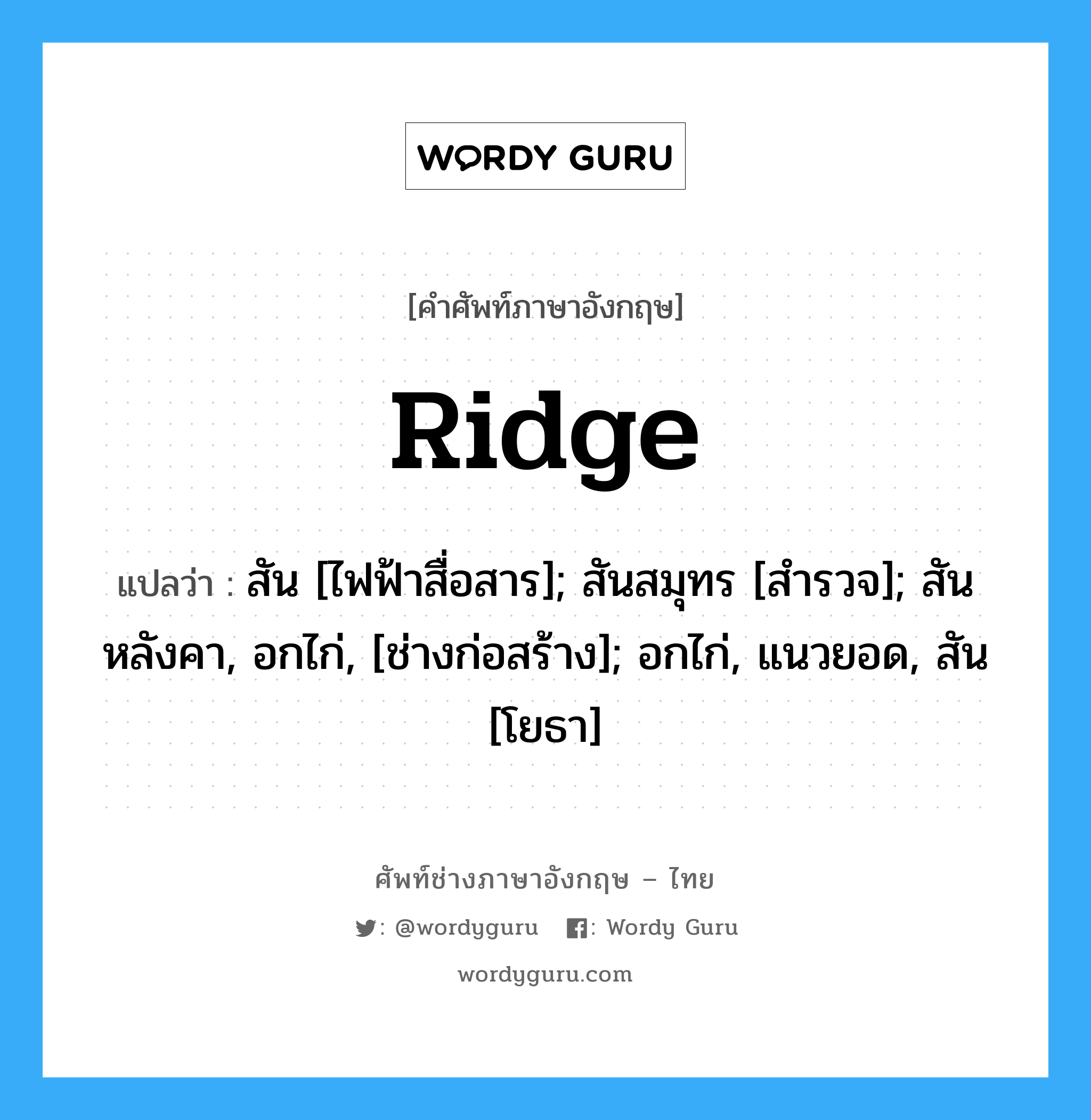 ridge แปลว่า?, คำศัพท์ช่างภาษาอังกฤษ - ไทย ridge คำศัพท์ภาษาอังกฤษ ridge แปลว่า สัน [ไฟฟ้าสื่อสาร]; สันสมุทร [สำรวจ]; สันหลังคา, อกไก่, [ช่างก่อสร้าง]; อกไก่, แนวยอด, สัน [โยธา]