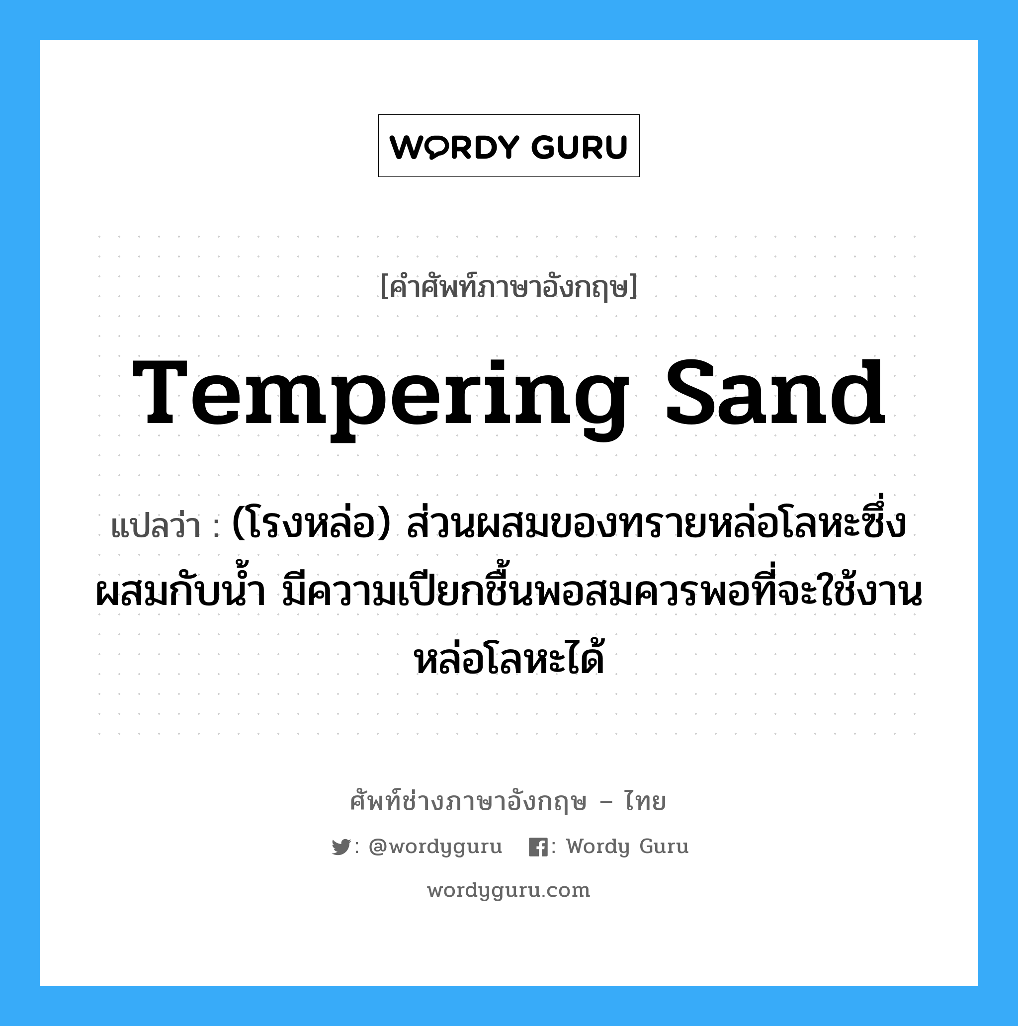 tempering sand แปลว่า?, คำศัพท์ช่างภาษาอังกฤษ - ไทย tempering sand คำศัพท์ภาษาอังกฤษ tempering sand แปลว่า (โรงหล่อ) ส่วนผสมของทรายหล่อโลหะซึ่งผสมกับน้ำ มีความเปียกชื้นพอสมควรพอที่จะใช้งานหล่อโลหะได้