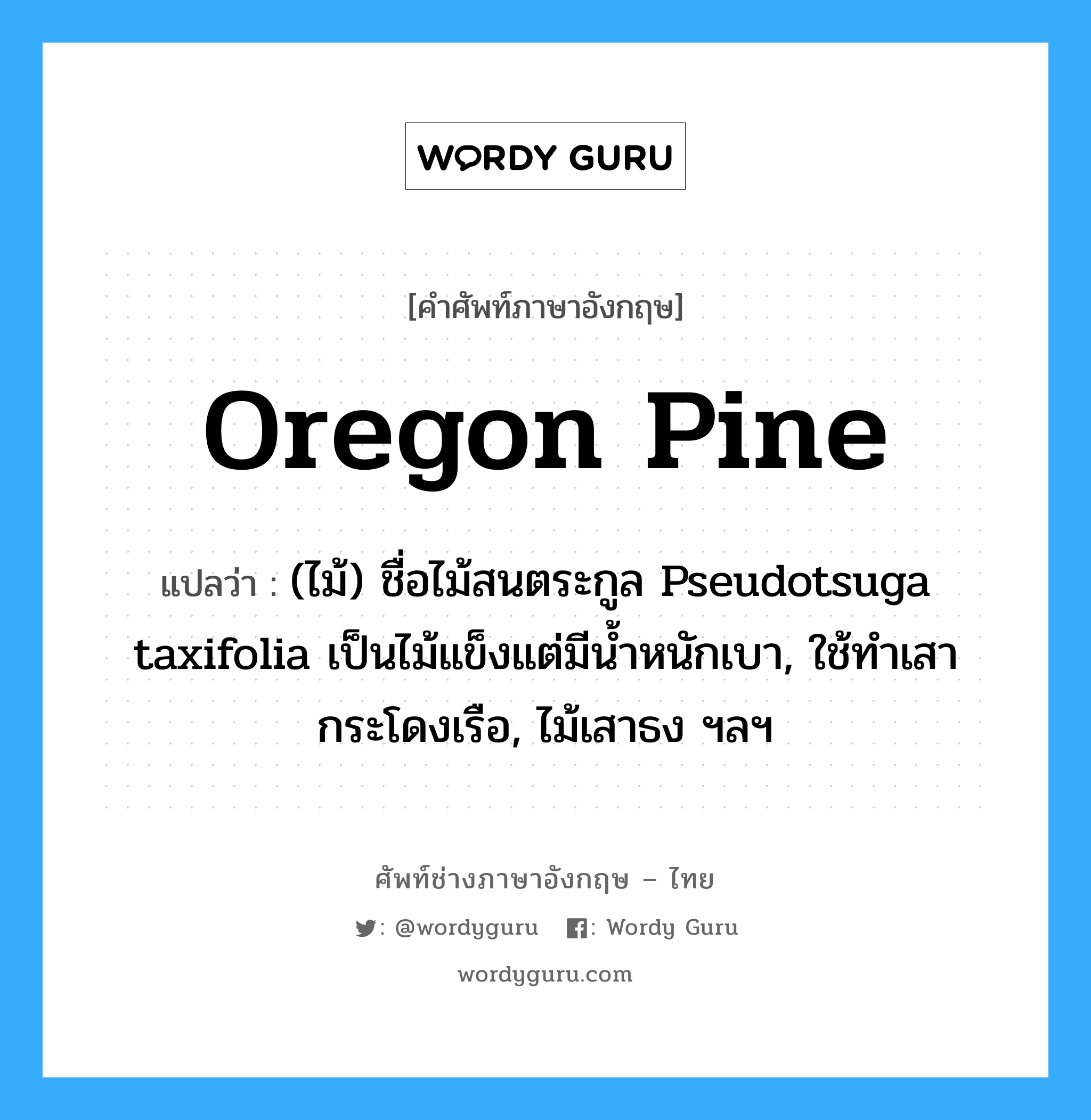 Oregon pine แปลว่า?, คำศัพท์ช่างภาษาอังกฤษ - ไทย Oregon pine คำศัพท์ภาษาอังกฤษ Oregon pine แปลว่า (ไม้) ชื่อไม้สนตระกูล Pseudotsuga taxifolia เป็นไม้แข็งแต่มีน้ำหนักเบา, ใช้ทำเสากระโดงเรือ, ไม้เสาธง ฯลฯ