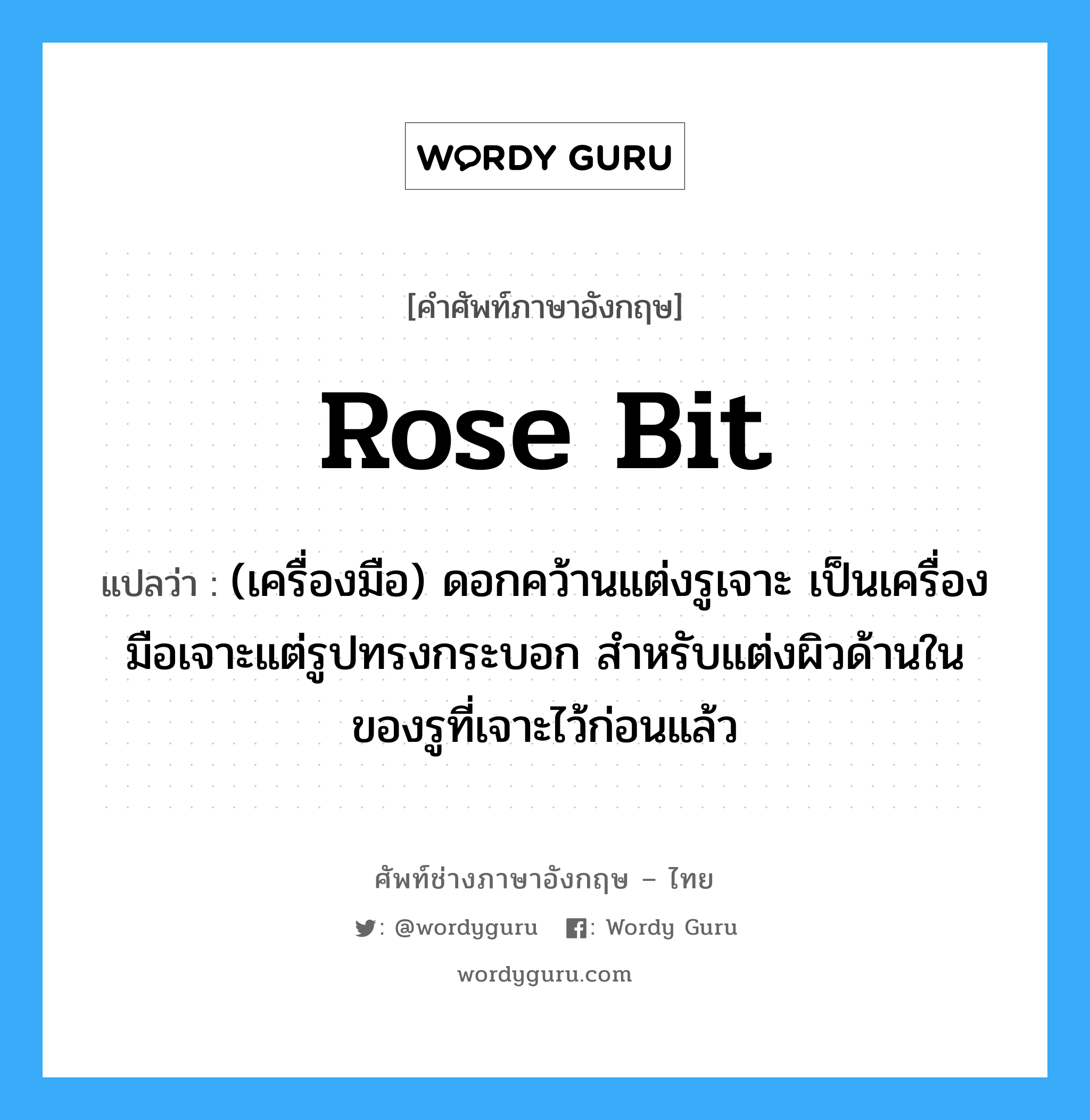 rose bit แปลว่า?, คำศัพท์ช่างภาษาอังกฤษ - ไทย rose bit คำศัพท์ภาษาอังกฤษ rose bit แปลว่า (เครื่องมือ) ดอกคว้านแต่งรูเจาะ เป็นเครื่องมือเจาะแต่รูปทรงกระบอก สำหรับแต่งผิวด้านในของรูที่เจาะไว้ก่อนแล้ว
