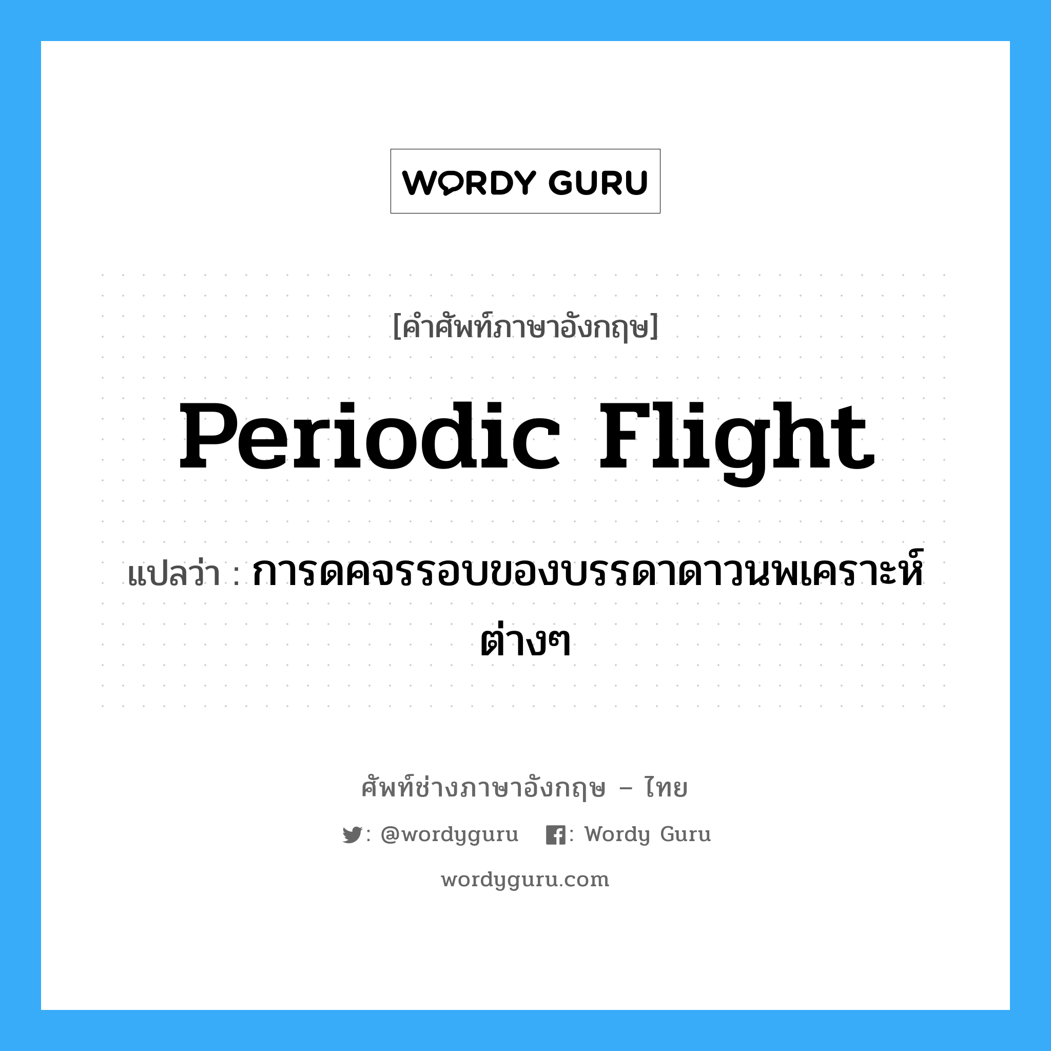 periodic flight แปลว่า?, คำศัพท์ช่างภาษาอังกฤษ - ไทย periodic flight คำศัพท์ภาษาอังกฤษ periodic flight แปลว่า การดคจรรอบของบรรดาดาวนพเคราะห์ ต่างๆ