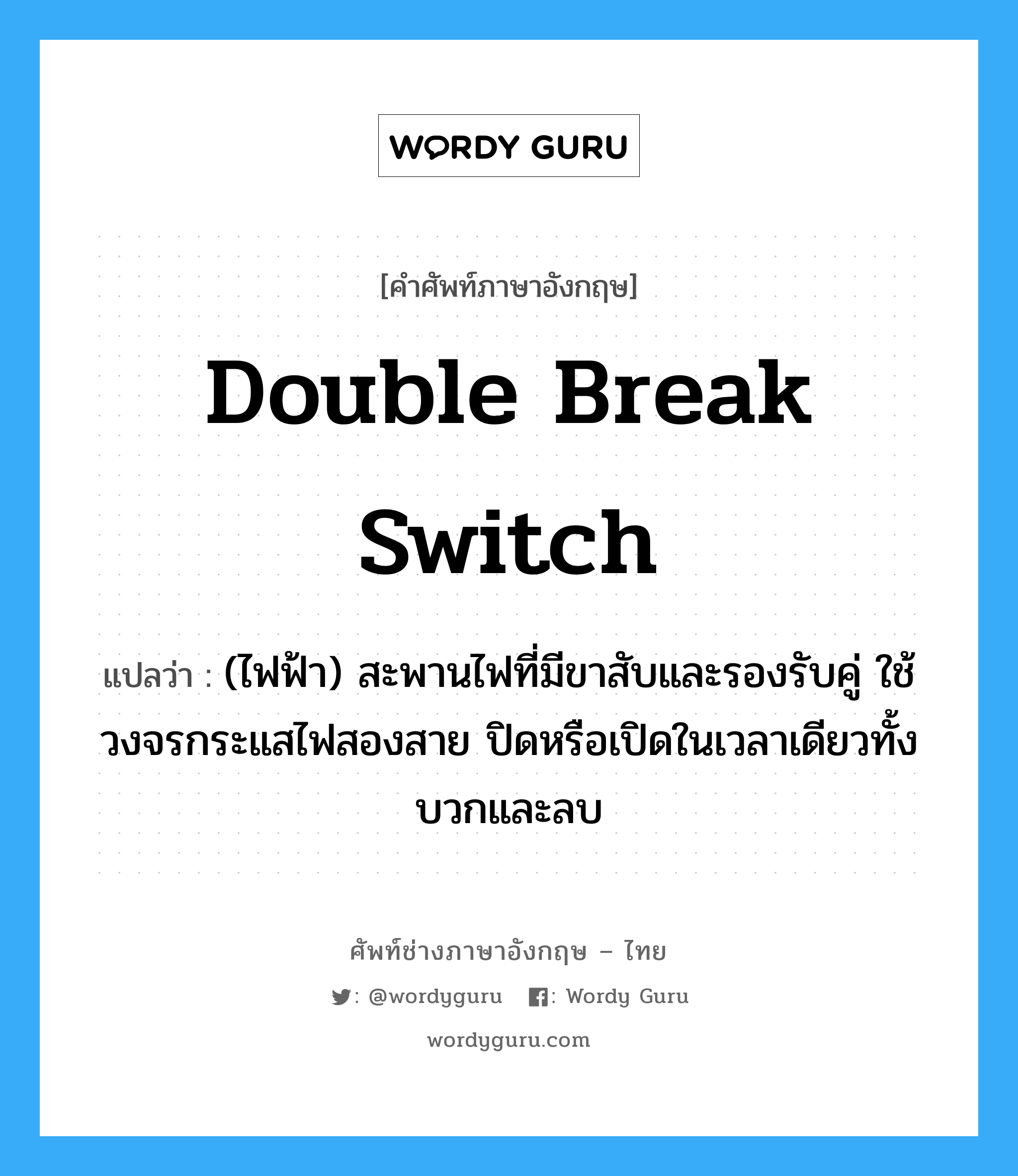 double break switch แปลว่า?, คำศัพท์ช่างภาษาอังกฤษ - ไทย double break switch คำศัพท์ภาษาอังกฤษ double break switch แปลว่า (ไฟฟ้า) สะพานไฟที่มีขาสับและรองรับคู่ ใช้วงจรกระแสไฟสองสาย ปิดหรือเปิดในเวลาเดียวทั้งบวกและลบ