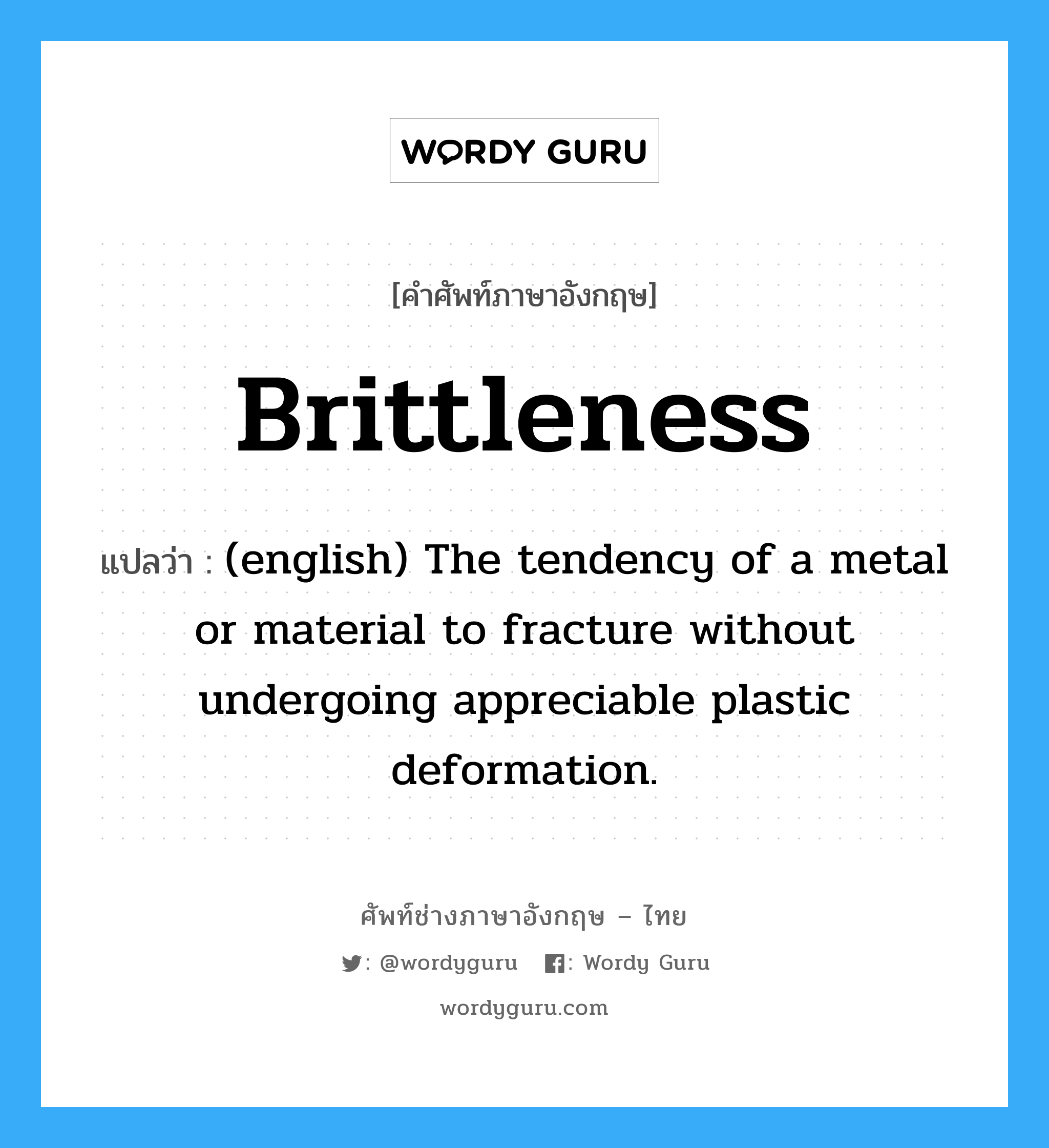 Brittleness แปลว่า?, คำศัพท์ช่างภาษาอังกฤษ - ไทย Brittleness คำศัพท์ภาษาอังกฤษ Brittleness แปลว่า (english) The tendency of a metal or material to fracture without undergoing appreciable plastic deformation.
