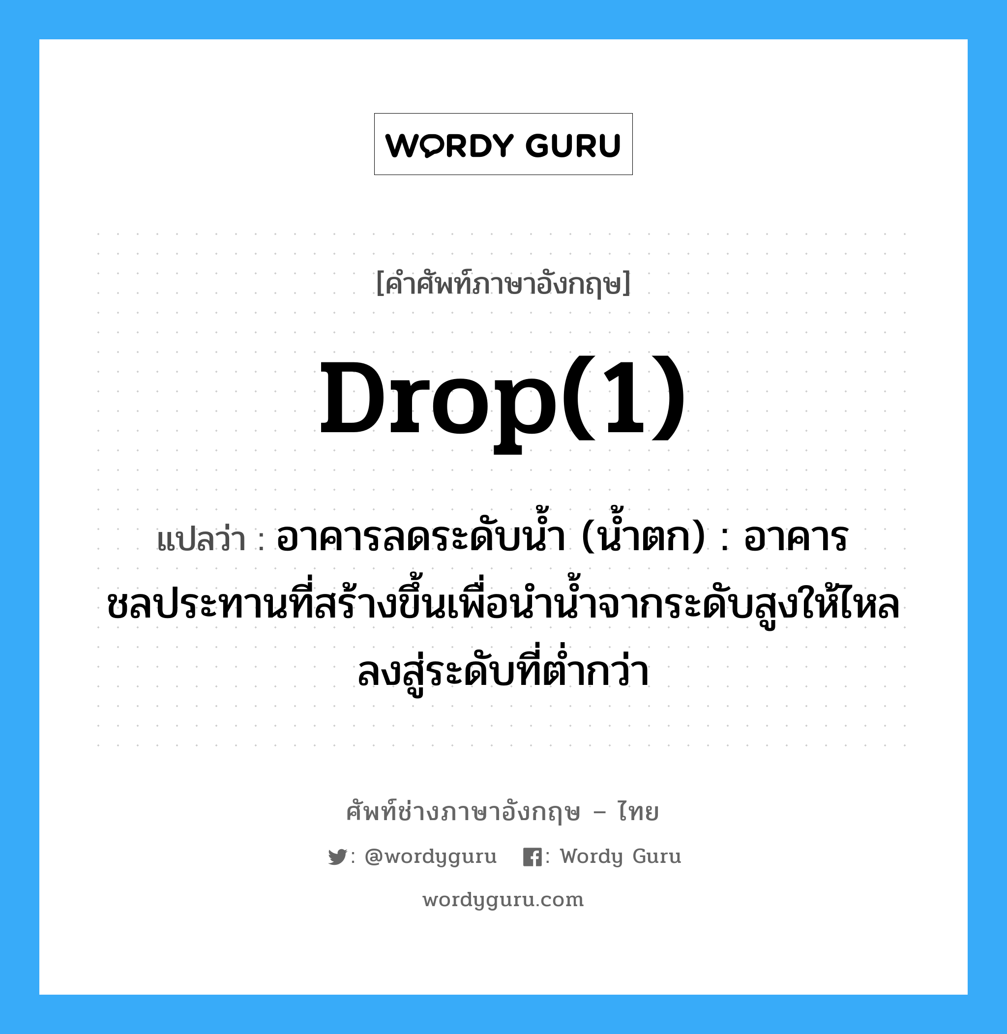 drop(1) แปลว่า?, คำศัพท์ช่างภาษาอังกฤษ - ไทย drop(1) คำศัพท์ภาษาอังกฤษ drop(1) แปลว่า อาคารลดระดับน้ำ (น้ำตก) : อาคารชลประทานที่สร้างขึ้นเพื่อนำน้ำจากระดับสูงให้ไหลลงสู่ระดับที่ต่ำกว่า