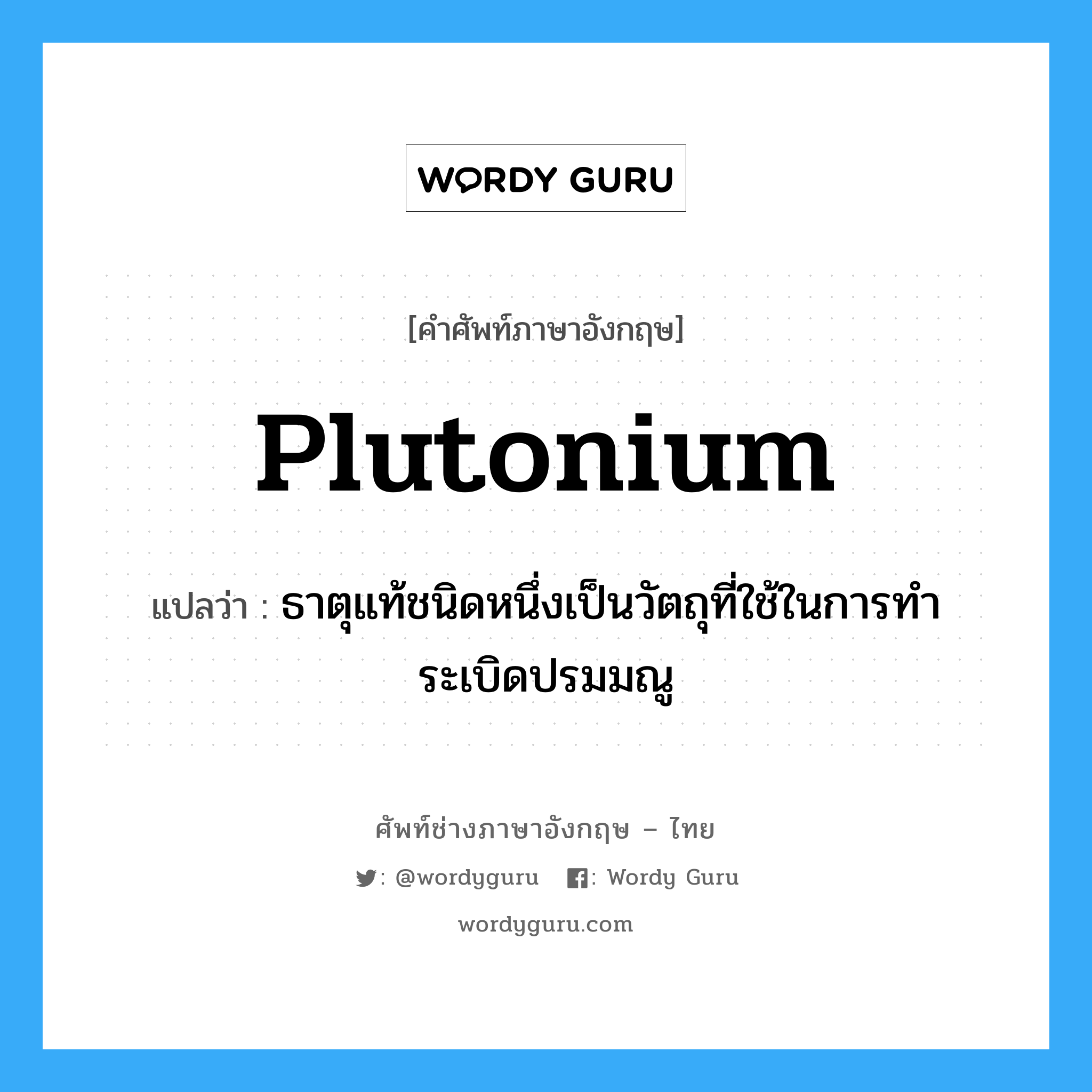 plutonium แปลว่า?, คำศัพท์ช่างภาษาอังกฤษ - ไทย plutonium คำศัพท์ภาษาอังกฤษ plutonium แปลว่า ธาตุแท้ชนิดหนึ่งเป็นวัตถุที่ใช้ในการทำระเบิดปรมมณู
