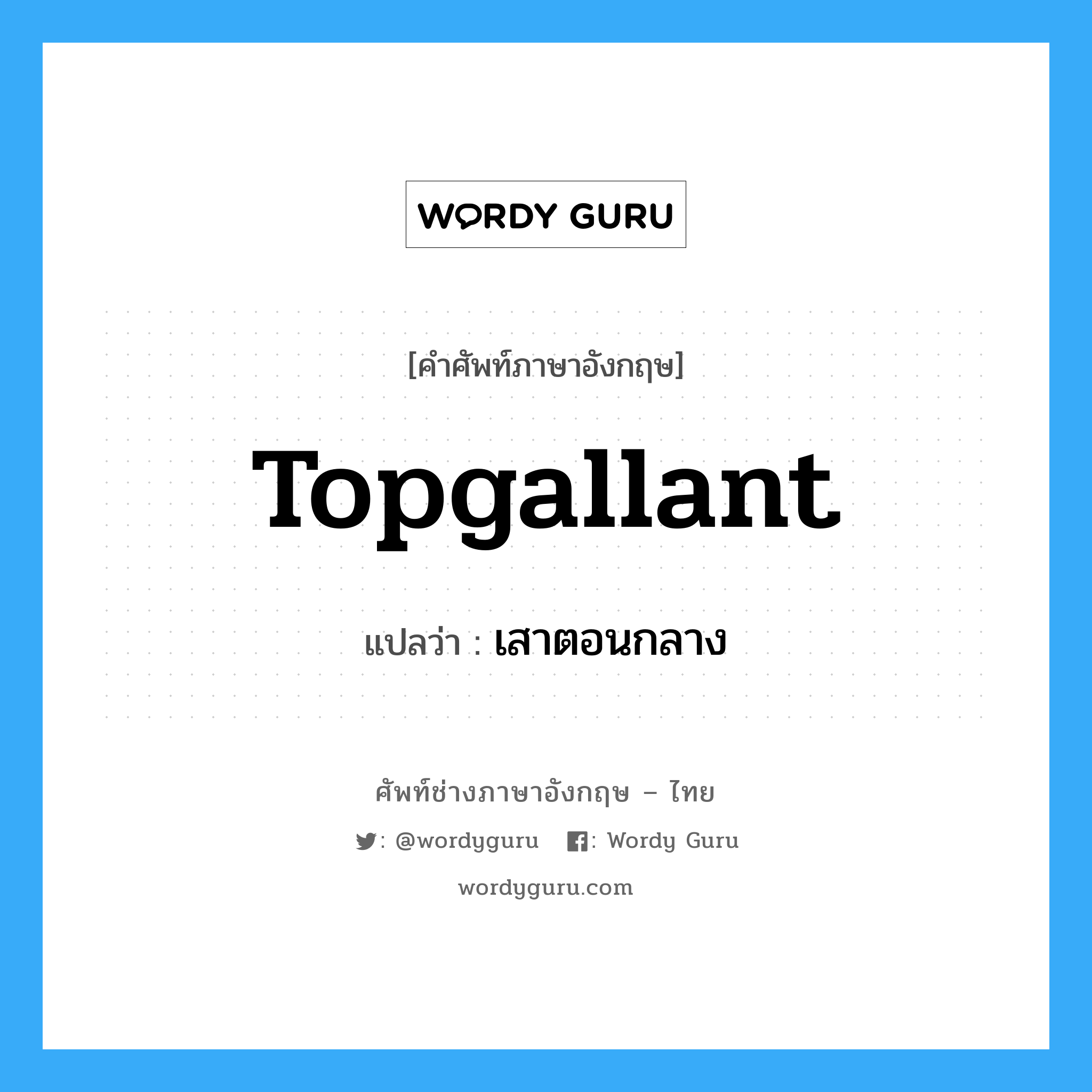 topgallant แปลว่า?, คำศัพท์ช่างภาษาอังกฤษ - ไทย topgallant คำศัพท์ภาษาอังกฤษ topgallant แปลว่า เสาตอนกลาง