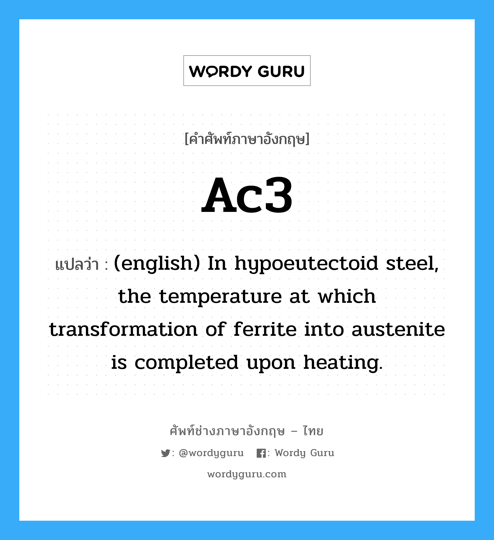 (english) In hypoeutectoid steel, the temperature at which transformation of ferrite into austenite is completed upon heating. ภาษาอังกฤษ?, คำศัพท์ช่างภาษาอังกฤษ - ไทย (english) In hypoeutectoid steel, the temperature at which transformation of ferrite into austenite is completed upon heating. คำศัพท์ภาษาอังกฤษ (english) In hypoeutectoid steel, the temperature at which transformation of ferrite into austenite is completed upon heating. แปลว่า Ac3