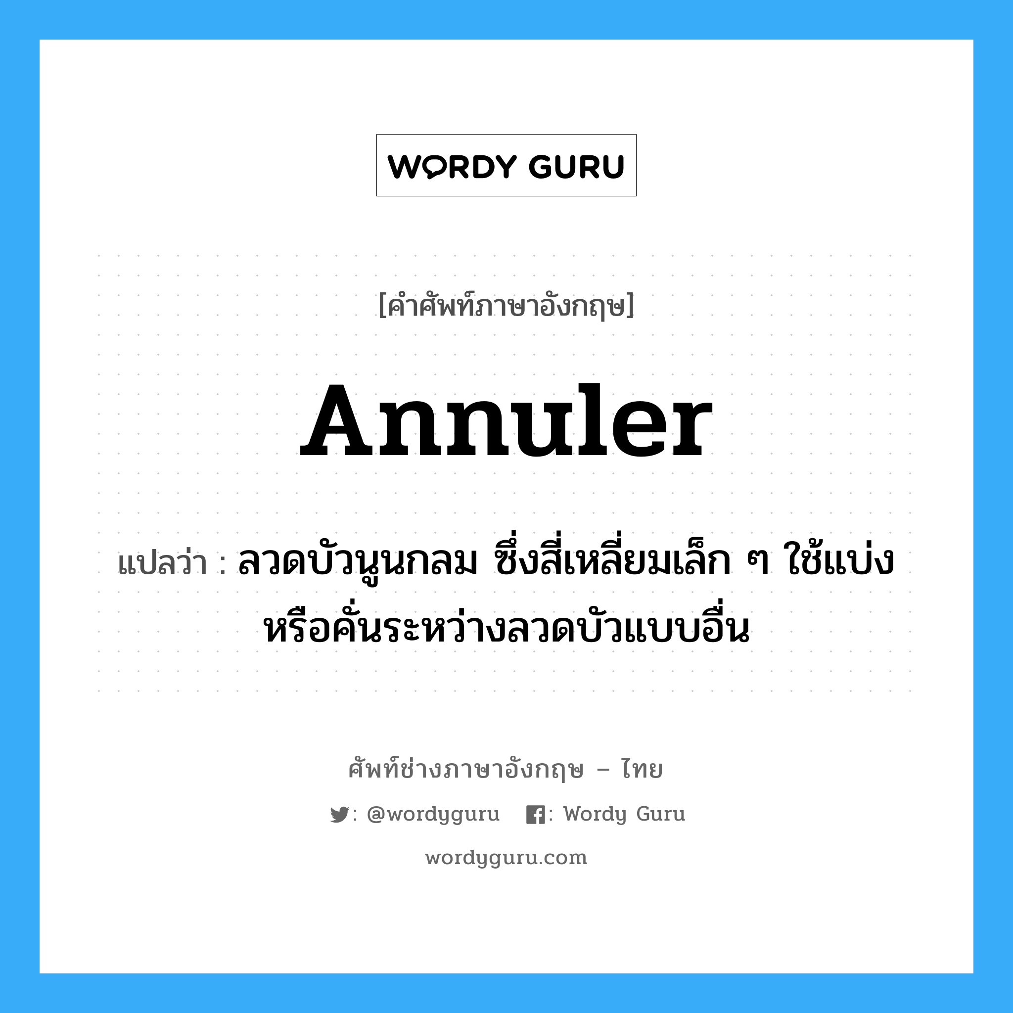 annuler แปลว่า?, คำศัพท์ช่างภาษาอังกฤษ - ไทย annuler คำศัพท์ภาษาอังกฤษ annuler แปลว่า ลวดบัวนูนกลม ซึ่งสี่เหลี่ยมเล็ก ๆ ใช้แบ่งหรือคั่นระหว่างลวดบัวแบบอื่น