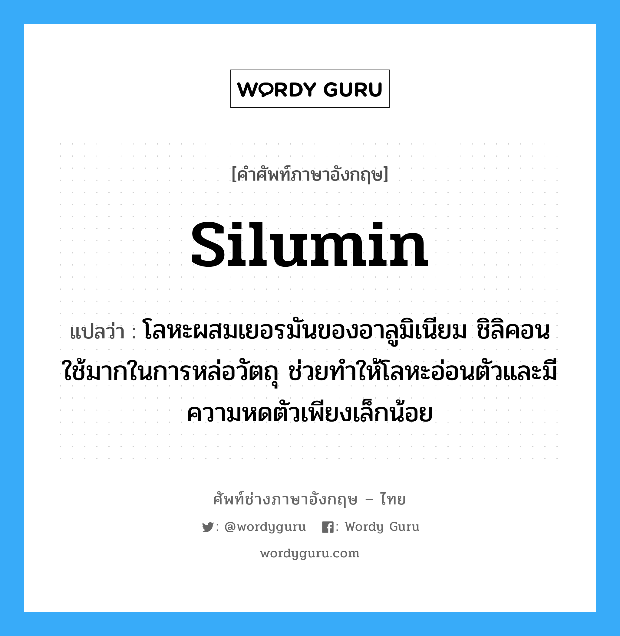 silumin แปลว่า?, คำศัพท์ช่างภาษาอังกฤษ - ไทย silumin คำศัพท์ภาษาอังกฤษ silumin แปลว่า โลหะผสมเยอรมันของอาลูมิเนียม ชิลิคอน ใช้มากในการหล่อวัตถุ ช่วยทำให้โลหะอ่อนตัวและมีความหดตัวเพียงเล็กน้อย