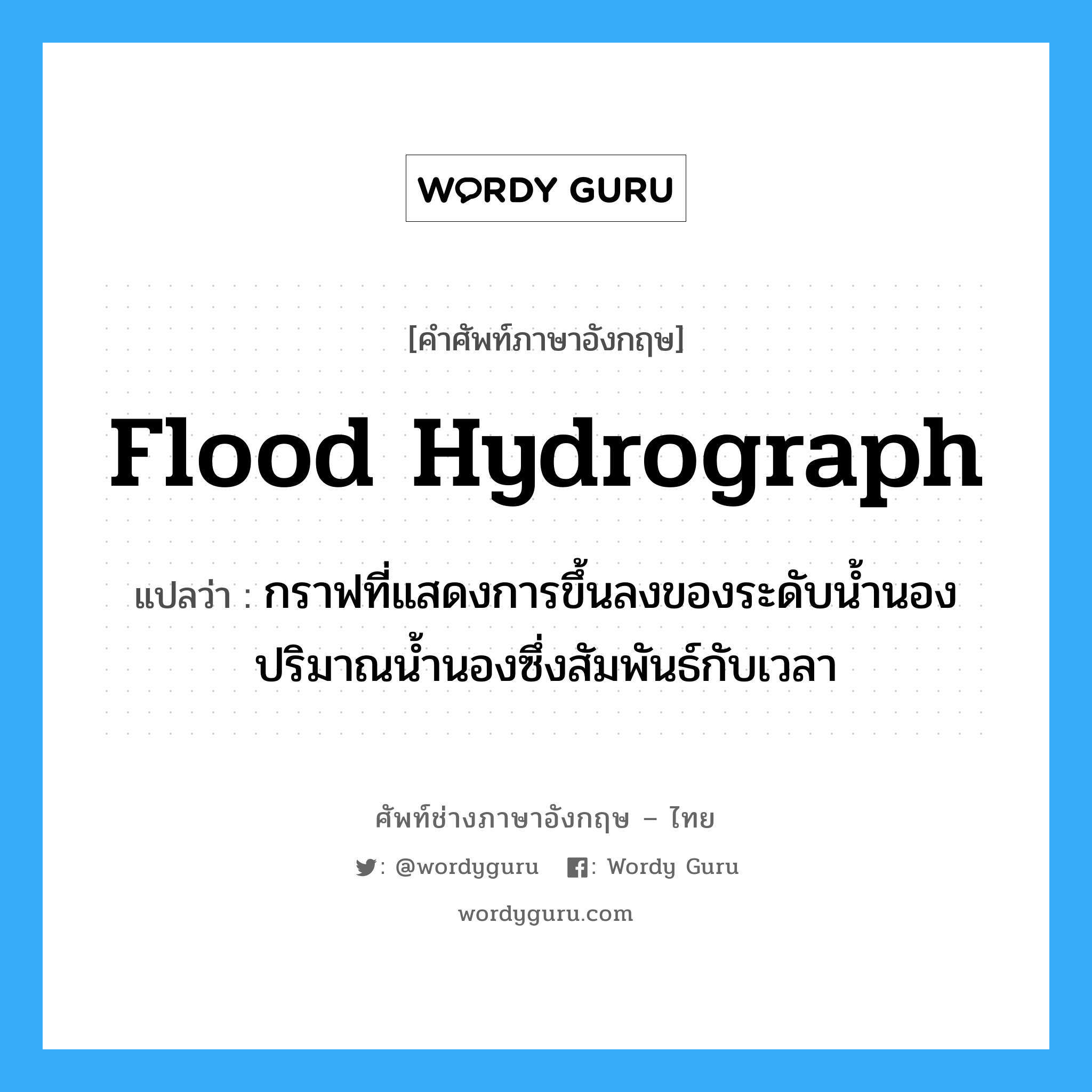 flood hydrograph แปลว่า?, คำศัพท์ช่างภาษาอังกฤษ - ไทย flood hydrograph คำศัพท์ภาษาอังกฤษ flood hydrograph แปลว่า กราฟที่แสดงการขึ้นลงของระดับน้ำนอง ปริมาณน้ำนองซึ่งสัมพันธ์กับเวลา