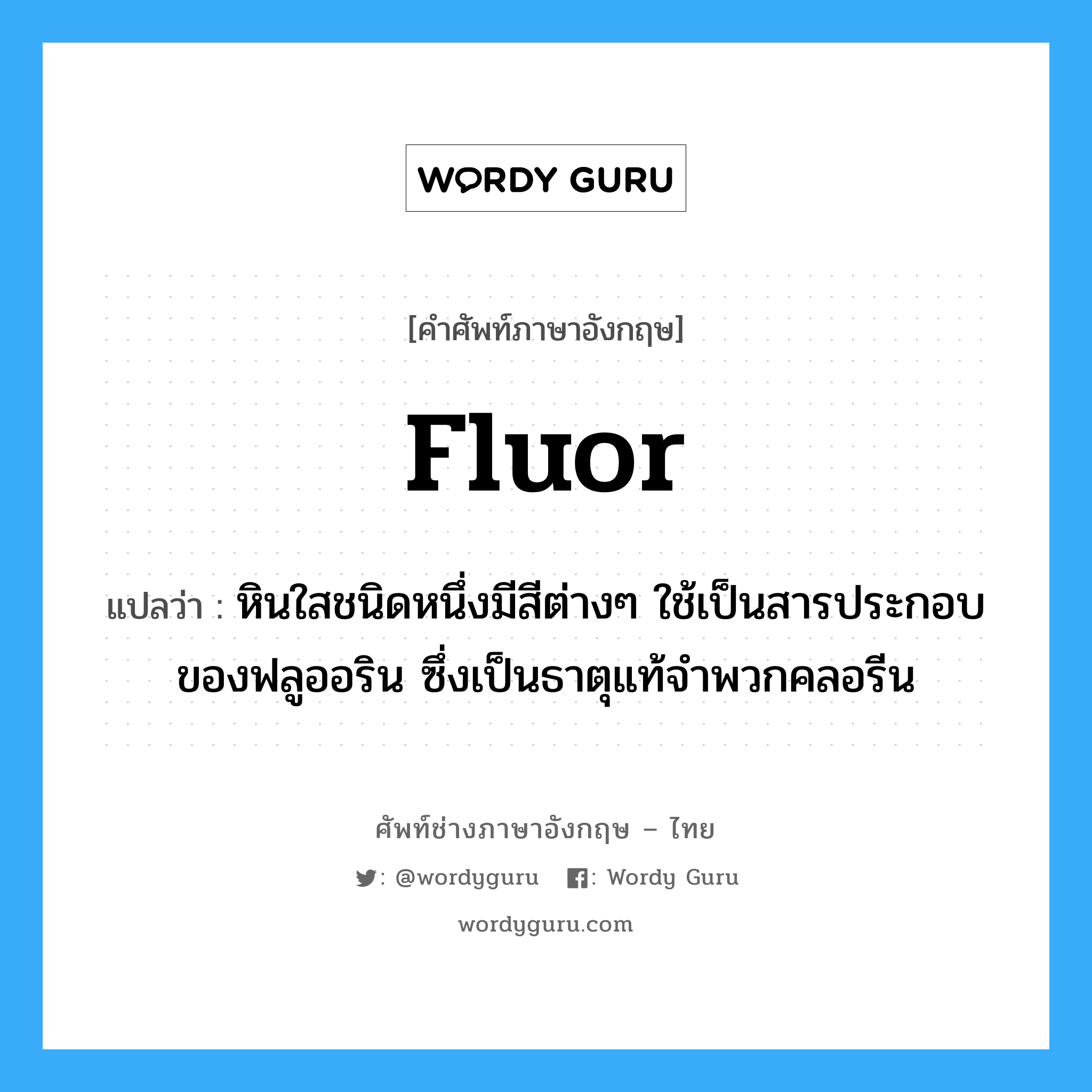 fluor แปลว่า?, คำศัพท์ช่างภาษาอังกฤษ - ไทย fluor คำศัพท์ภาษาอังกฤษ fluor แปลว่า หินใสชนิดหนึ่งมีสีต่างๆ ใช้เป็นสารประกอบของฟลูออริน ซึ่งเป็นธาตุแท้จำพวกคลอรีน