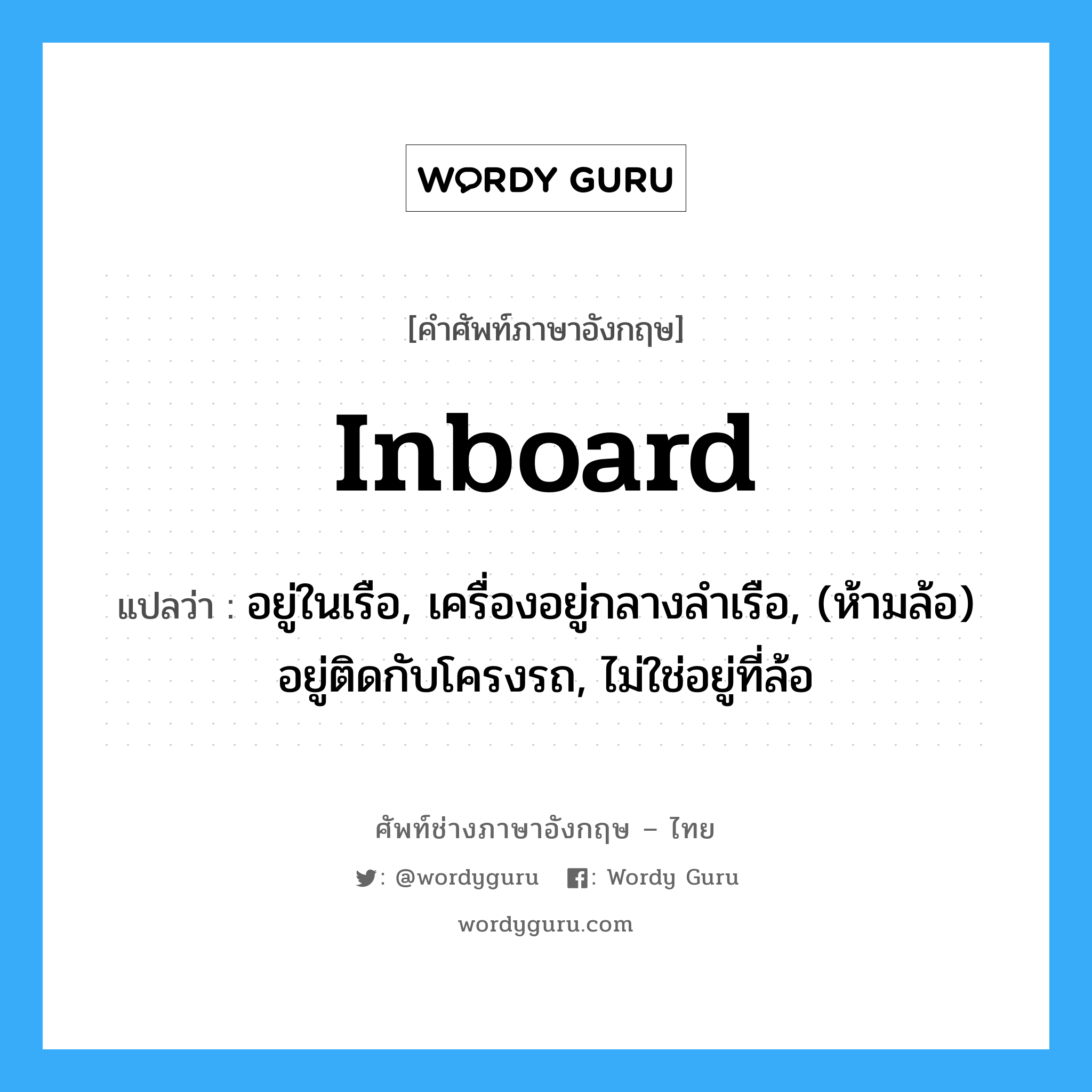 inboard แปลว่า?, คำศัพท์ช่างภาษาอังกฤษ - ไทย inboard คำศัพท์ภาษาอังกฤษ inboard แปลว่า อยู่ในเรือ, เครื่องอยู่กลางลำเรือ, (ห้ามล้อ) อยู่ติดกับโครงรถ, ไม่ใช่อยู่ที่ล้อ