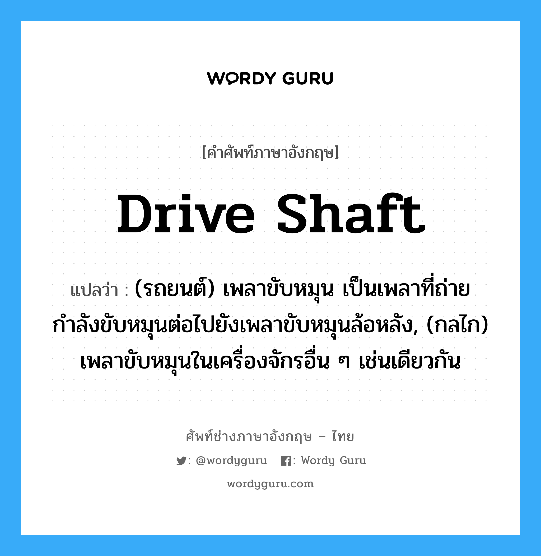 drive shaft แปลว่า?, คำศัพท์ช่างภาษาอังกฤษ - ไทย drive shaft คำศัพท์ภาษาอังกฤษ drive shaft แปลว่า (รถยนต์) เพลาขับหมุน เป็นเพลาที่ถ่ายกำลังขับหมุนต่อไปยังเพลาขับหมุนล้อหลัง, (กลไก) เพลาขับหมุนในเครื่องจักรอื่น ๆ เช่นเดียวกัน
