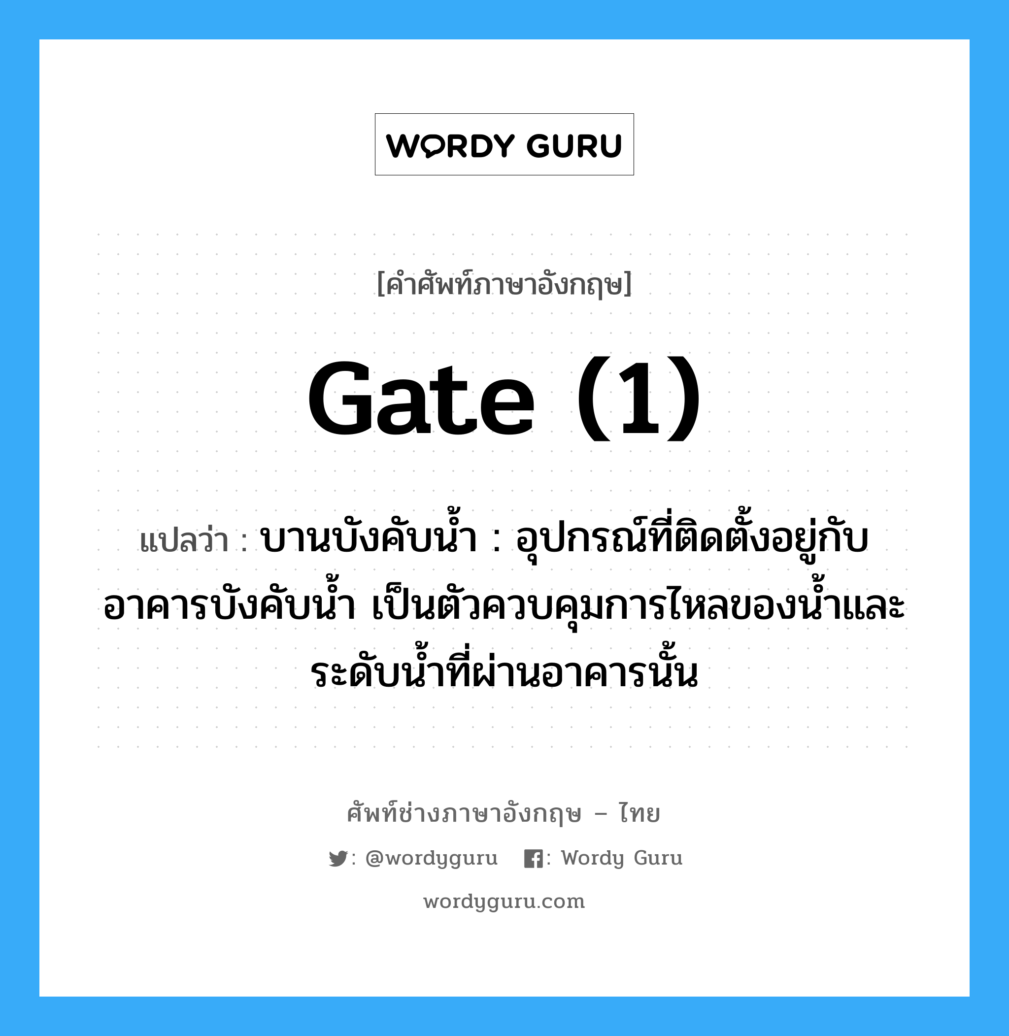 gate (1) แปลว่า?, คำศัพท์ช่างภาษาอังกฤษ - ไทย gate (1) คำศัพท์ภาษาอังกฤษ gate (1) แปลว่า บานบังคับน้ำ : อุปกรณ์ที่ติดตั้งอยู่กับอาคารบังคับน้ำ เป็นตัวควบคุมการไหลของน้ำและระดับน้ำที่ผ่านอาคารนั้น