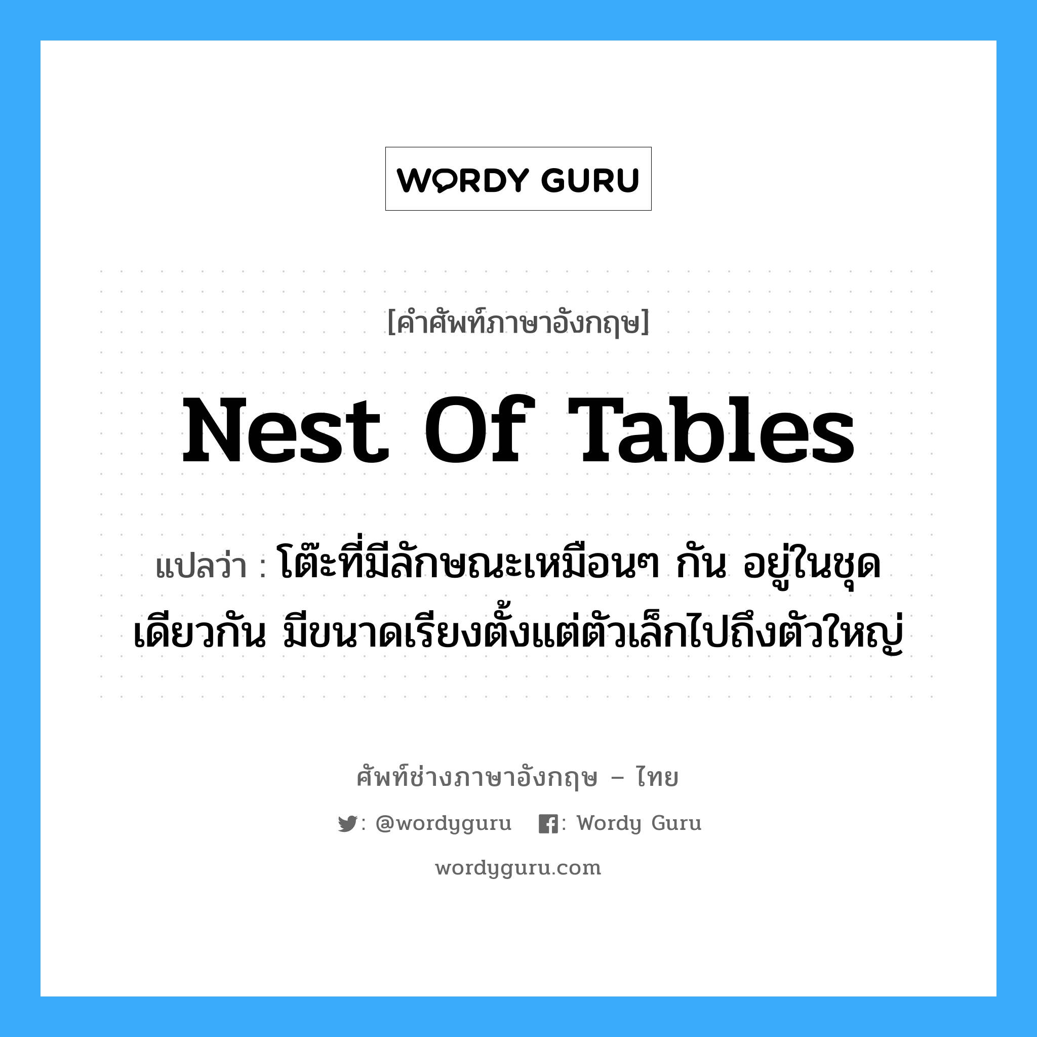nest of tables แปลว่า?, คำศัพท์ช่างภาษาอังกฤษ - ไทย nest of tables คำศัพท์ภาษาอังกฤษ nest of tables แปลว่า โต๊ะที่มีลักษณะเหมือนๆ กัน อยู่ในชุดเดียวกัน มีขนาดเรียงตั้งแต่ตัวเล็กไปถึงตัวใหญ่