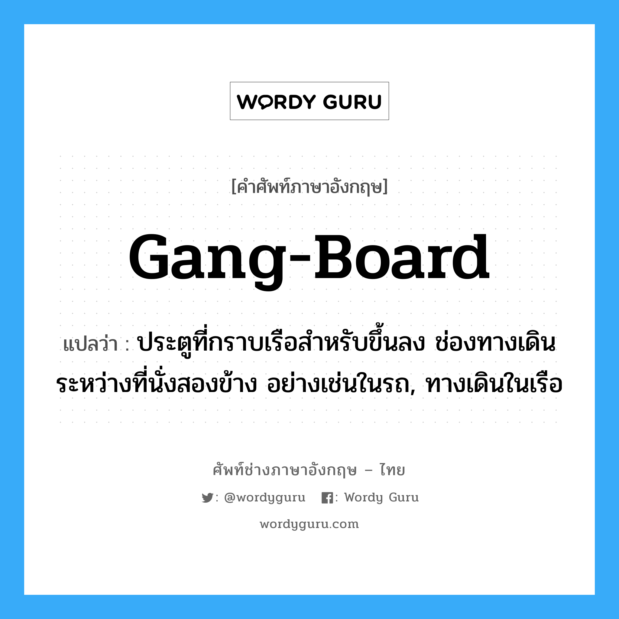 gang-board แปลว่า?, คำศัพท์ช่างภาษาอังกฤษ - ไทย gang-board คำศัพท์ภาษาอังกฤษ gang-board แปลว่า ประตูที่กราบเรือสำหรับขึ้นลง ช่องทางเดินระหว่างที่นั่งสองข้าง อย่างเช่นในรถ, ทางเดินในเรือ